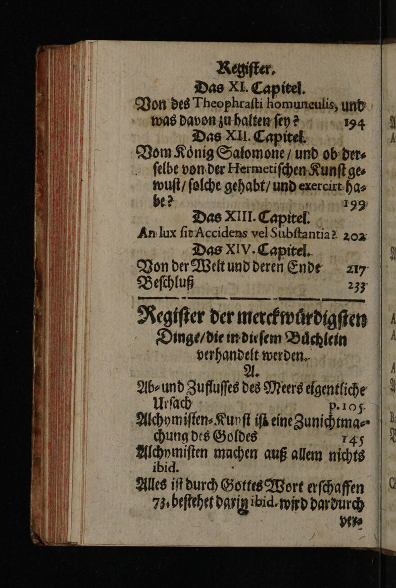 Das XI. Capitel. Non des Theophraſti komuneulis, und 1098 Davon zu halten ſey 194 Das XII.Capitel Vom König Salomone / und ob der⸗ ſelbe von der Hermetiſchen Kunſt ge⸗ — * ſolche gehabt / und exercirt ha⸗ Das XIII. Capitel An lux ſit Accidens velSubftantia? 202 Das XIV. Capitel. Von der Welt und deren Ende 217 Beſchluß 0,97 * * durch Gottes Wort erſchaffen vpey⸗ 
