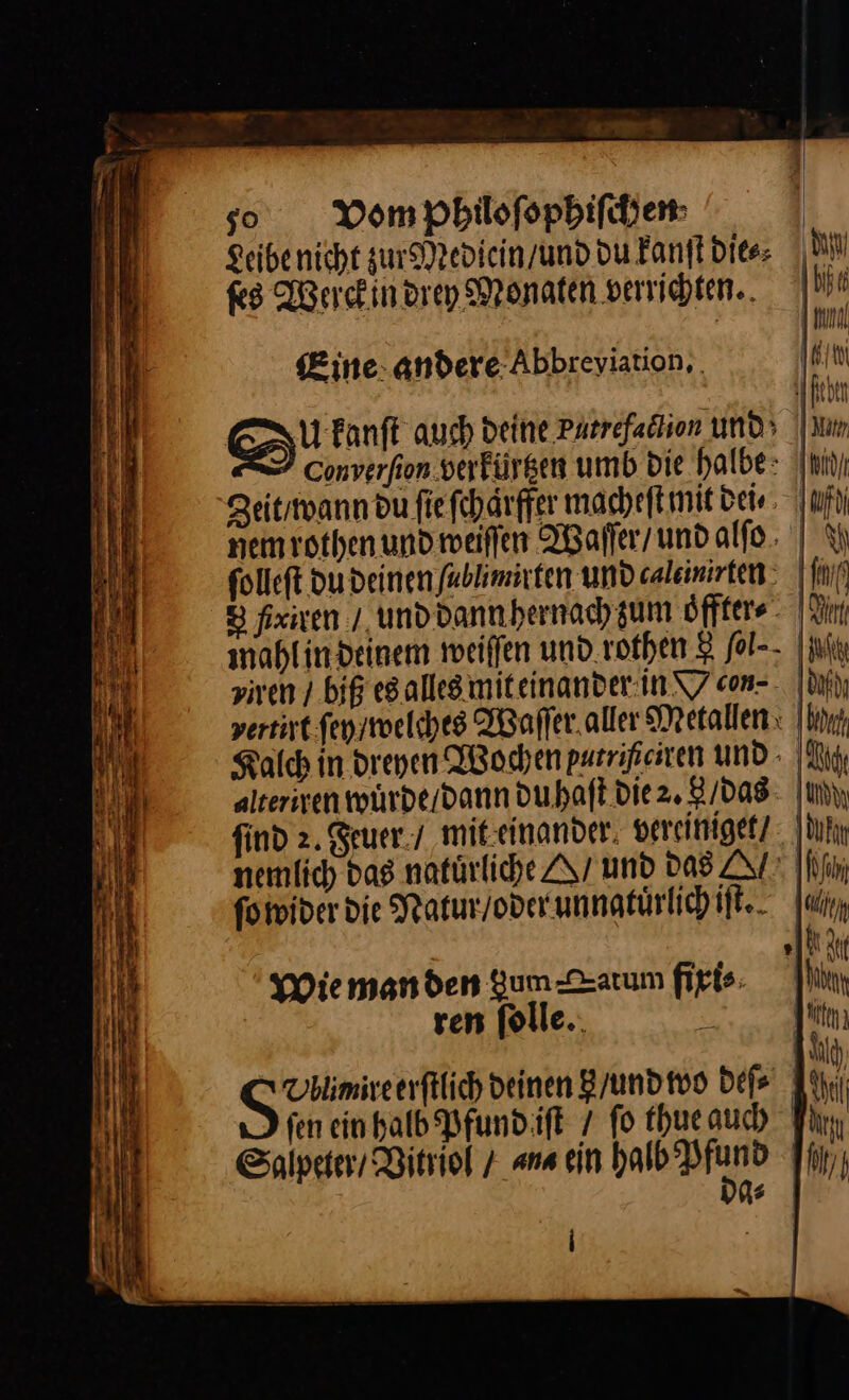 — * — — — —— = — — - Er — —— R- I . — — — 50Vom philoſophiſchen Leibe nicht zur MNedicin / und du kanſt dies MN nemrothen und weiſſen Waſſer / und alfo. | &amp;h folleft du deinen fablimiten undcaleinirten: | ff 8 fixiven / und dann hernach zum oͤffter⸗ M mahl in deinem weiſſen und. rothen 8 fol-- [init ziven / biß es alles miteinander.in\7 con-. Ni ⸗urt fen / welches Waſſer aller Metallen Ihn Kalch in dreyen Wochen patrißciren und Qi, alteriven wuͤrde / dann duhaſt die 2. 8/das \um find Feuer / mit einander vereiniget , [li nemlich dag natürliche A und Das Ar IN ſo wider Die NRatur / oder unnatuͤrlich iſt. IN M | r ‚2 KEN f Wiemanden gum-Zarum fixi⸗ ren folle.. x Kit: All, —— deinen B/und vo Defe All) fen ein halb Pfund iſt 7 fo thue auch Fin Salpeter / Bitriol 7 ana ein u hy; s