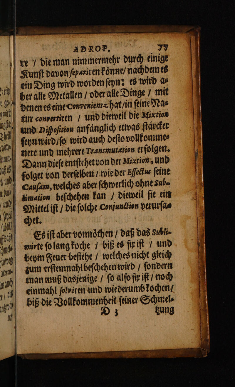 we 7 dieman nimmermehr durch einige I Kunft davonfeparsien koͤnne / nachdem es | ein Ding wird worden ſeyn: es wird ae And ihoſnion anfänglich etwas ſtaͤrcker here und mehrere Transmutation erfolgen, Dann dieſe entſtehet von der Mixrion, und folget von derfelben / wieder Efectus feine Cauſam, welches aber ſchwerlich ohne sube Emation befchehen Fan / dieweil fie ein Mittel iſt / Diefolche Conjunctwn verurſa⸗ chet. —— Es iſt aber vonnoͤthen / daB das Subl- ue ſo lang koche / biß es fix iſt und begin Feuer beſtehe / welches nicht gleich zum erſtenmahl beſchehen wird / ſondern man muß dasjenige / fo alfofir iſt / noch einmahl ſolxrren und wiederumb kochen / biß die Vollkommenbeit feiner Schmel⸗ D3 tzung