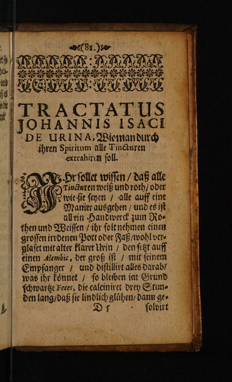 (di) TRACTATUS ihren Spiritum alle Tindtaren extrahirci ſoll. Hrſollet wiſſen / daß alle rincturen weiß und roth / oder Awie ſie ſeyen / alle auff eine allein Handwerck zum Ro⸗ groſſen irrdenen Pott oder Faß / wohl ver⸗ Empfanger / und diſtillirt alles darab/ was ihr koͤnnet / ſo bleiben im Grund ſchwartze Feces, Die calciniret drey Slun⸗ den lang / daß fie lindlich gluͤhen Dann ges DS - foloise