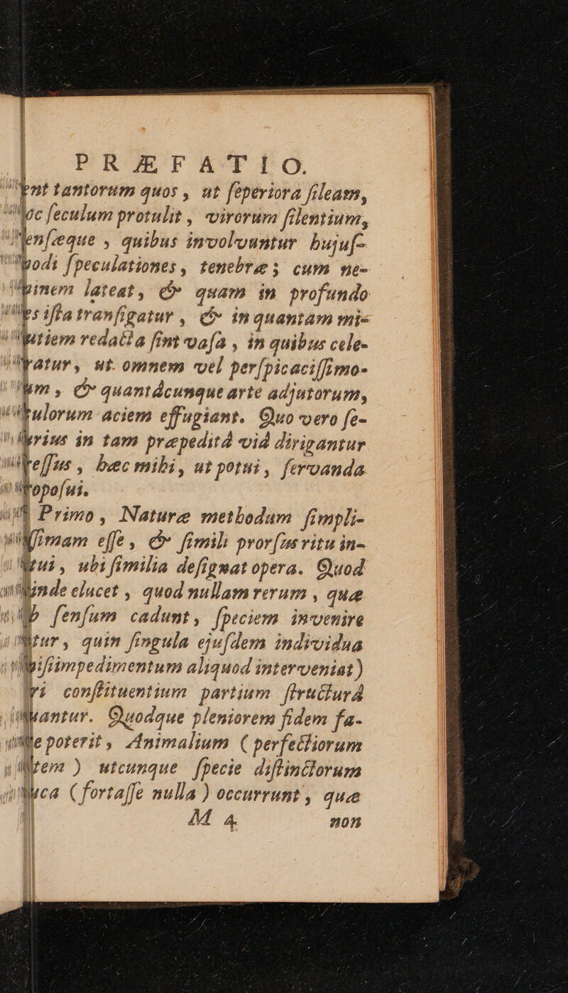 nt tantorum quos , ut féperiora frleasn, dec feculum protulit , virorum feniium, lenfceque , quibus imvol'ountur. buju[- Wpimem lateat, c quam in profundo m , c quantácunque arie ad]HtoruP, rius in tam preepeditd vid dirirantur | 4 dui. ubifimilia defignat opera. Quod Wrur, quim fingula eju(demrn individua MWMpi/rimpedimentum aliquod interveniat) Wi con[Htuentium. partium. flruclurA :Muantur. Quodaue pleniorem fidem fa- ille poterit , Animalium ( perfecliorum inMca. Cforta]fe nulla ) occurrunt, quee M a4 on