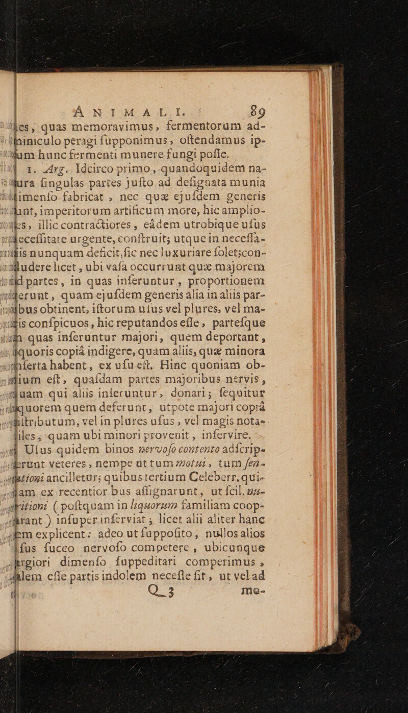 les, quas memoravimus, fermentorum ad- dum hunc icrmenti munere fangi pofte. ] 1. 24g. Idcirco primo, quandoquidem na- lura fingulas partes j uk ad defignata munia limenío- fabricat , nec quz ejt ufdem generis Ont, imperitor um artificum more, hic amp! ilo- «bs, illiccontractiores, eàdem utrobique ufus ibus obtinent, iftorum utus vel plures, vel ma- ih quas inferuntur majori, quem deportant , iierta habent, ex ufu eft, mn quoniam ob- files , quam ubi minori provenit , infervire, | Ulus quidem binos nervofo contento adícrip- E. veteres , nempe uüttum 720/24 , tum fez- | dus fucco PAM competere , ubi icunque : Q. 3 mo-