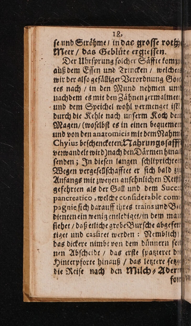 feund Stroͤhme / in dae groſſe roth Meer / das Gebluͤte ergieſſen. Der Uhrſprung ſolcher Saͤffte komp auß dem Eſſen und Trincken / weldhedl,,, wir der alſo gefaͤlllger Verordnung Go/ tes nach / in den Mund nehmen un nachdem es mit den Zaͤhnen zermalmet r MM Wegen vergeſellſchafftet er ſich bald Anfangs mir zweyen anſehnlichen Reif gefehrten als der Gall und dem Succ: pancreatico „welche confiderable com pagniefich darauf thres trains und Be bienten ein wenigentlediger/in ben mail], ' fiber / daß etliche grobe Burſche abgefen]] tiget und caslirer werden: Nemblich bag dickere nimbt von dem duͤnnern fell nen Abfcheide / dag erfle fpasterer Dil! Hinterpforte hinauß / dag letztere fer. die Reife nach den Milch⸗ a gm