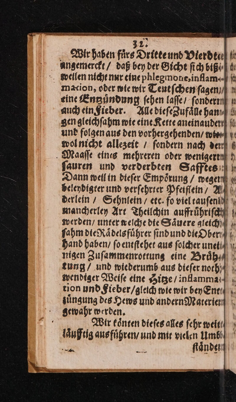 angemercft/ daß bey der Gicht ſich biß Wweilen nicht nur cine phlegmonesinflam«-} | macion, oder nie wir Teutſchen ſagen ı eine Engundung fehen laſſe fondermi u auch ein Fieber. Alle dieſeZufaͤlle hanıl gen gleichſahm wie eine Kette aneinander] I und folgen aus den vorhergehenden / wie⸗ wol nicht allezeit / ſondern nach der Maaſſe eines mehreren oder wenigerml h fauren und verderbten Safftesi:l ir Dann weil in dieſer Empörung / megenl 4 beleydigter umd verfehrrer Pfeiflein AU | | derlein / Sehnlein / erc. fo vielraufenidl \ mancherley Are Theilchin auffruͤhriſch werden / unter welche die Saͤuere agleich/ ſahm die Raͤdels fuͤhrer ſind und die Ober/ ‚band haben, ſo entſtehet aus ſolcher unel/ nigen Zuſammenrottung eine Bruͤh/⸗ eung / und wiederumb aus dieſer noth/ wendiger Weiſe eine Hitze / inllamma tion und Fieber / gleichh wie wir bey Ent zuͤngung des Hews und andern Materlen gewahr werden. Mir koͤnten dieſes alles ſehr weit laͤufftig ausfuͤhren und mir vielen Umbb DR Känden: