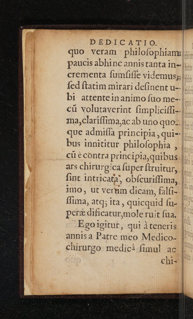 b PWqdaM bus innititur philofophtia , mo ut vermm dicam, filfi- fIima, atq; ita , quicquid fu- perz dificatur,mole ruit faa. . Egoigitur, qui teneris annisa Patre meo Medico- chirurgo medici fimul ac wal