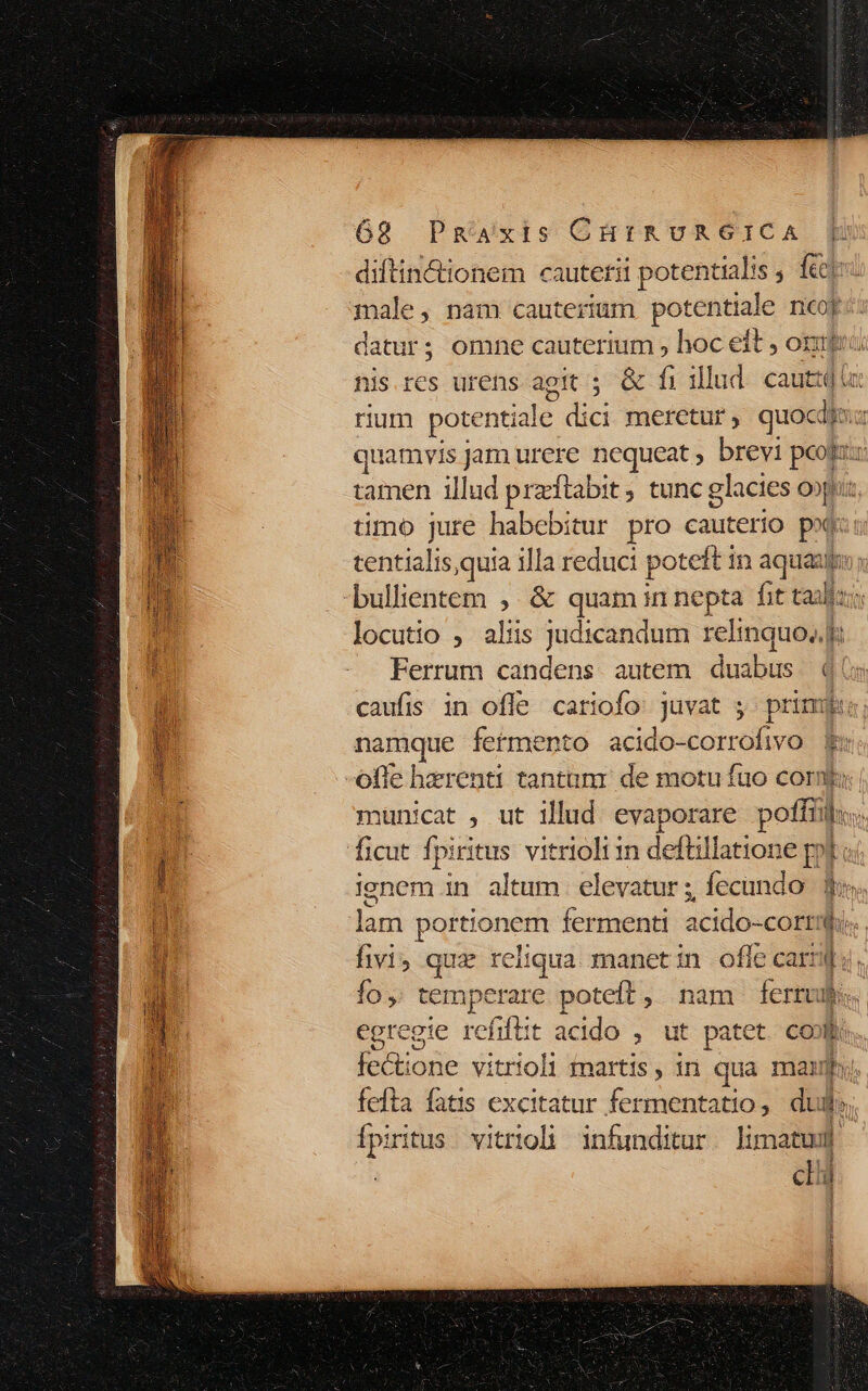 diftin&amp;ctionem cautetii potentialis , fet male, nam cauterium potes ncor datur; omne cauterium » hoc eit ; orti nis res urens agit ; &amp; fi rium pote enti. dit meretur , quocdi: camen illud przftabit, tunc glacies o» tmo jure habebitur pro cond ero pod locutio , alis judicandum relinquo, Ferrum candens antem duabus. ( namque fermento acido- Poirülod Pj fefta fatis excitatur fermentatio , dud; Ípiritus vitrioli infunditur. limatuul ca T