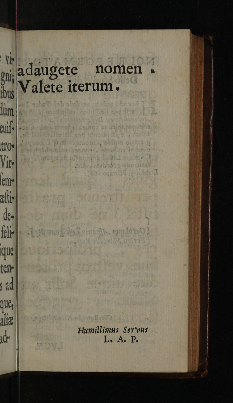 »adaugete nomen . tV alete iterum. Im EA. - T ^ MEL. € tme 25-6 e LET neis MIU Ae cd E EE UE Á— —— * eve era -— - - rer e x 90 E Porra D— TEN e enti ca S, EC x CUNG HUNES C I ILE d EB n: — emet aee id A M € eT tas A um. . L4 X- 4^ Rx fx E : - ———— re Bs ——— ——— — n n'AÉü—————————— —— a Nn macie. metrica Moto XM B dr Humillimus Servus TA A. D.