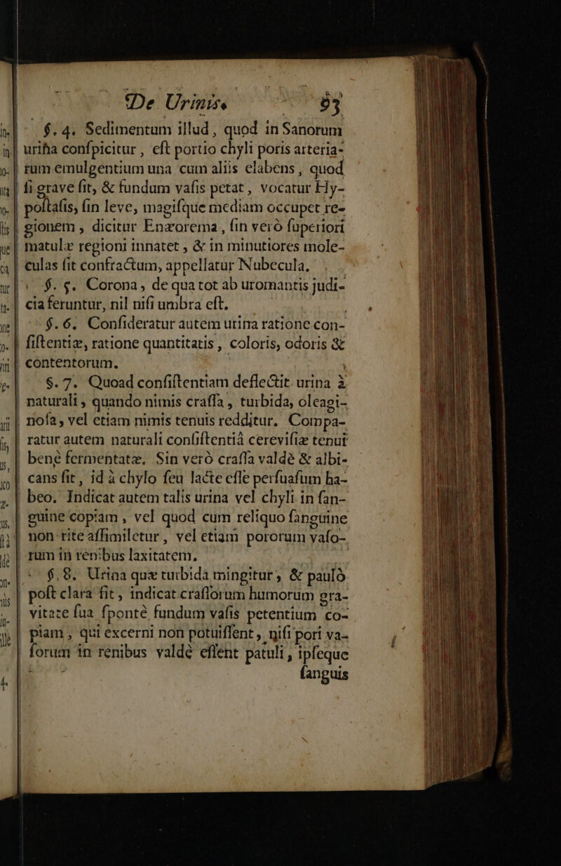 In onem Urn IAE i | ' | rum emülgentium una cum aliis elabens , quod | fi grave fit, &amp; fundum vafis petat , vocatur Hy- poltaíis; (in leve, magifque mediam occupet re- gionem , dicitur Enzorema, fin veró fuperiori matul:e regioni innatet , &amp; in minutiores mole- culas fit confractum, appellatur Nubecula, -«5$.6. Confideratur autem urima ratione con- $. 7. Quoad confiftentiam defle&amp;it. urina. X o | beng fermentatz, Sin veró craffa valdé &amp; albi- $,9. Urina quz turbida mingitur, &amp; paulà (anguis