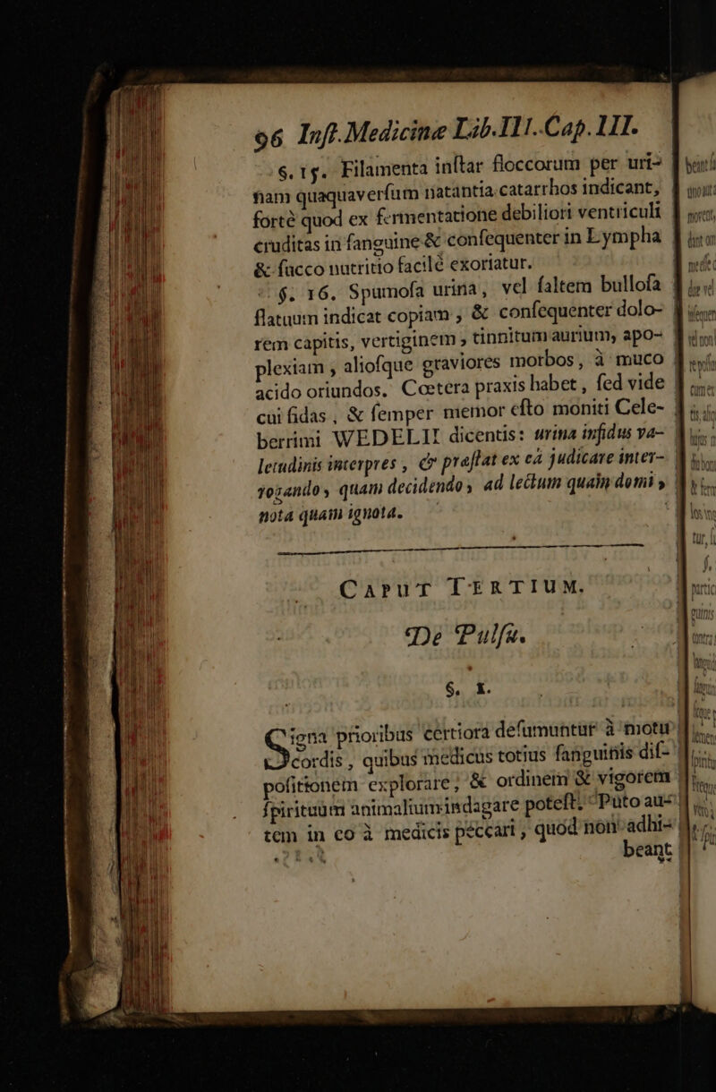 — — ——M——— — — - Le Aquen ip 25 orem tcm emat tragen s. 1g. Filamenta inftar floccorum per uri e (4$. 16. Spumofa urina, vcl faltem bullofa cui fidas., &amp; femper memor efto moniti Cele- | berrimi WEDELII dicentis: srina infidus va- leindinis interpres , c praffat ex cá judicare inter-. | Togandos quam decidendo , ad lekum quain domi | nota quai ignota. | Carucr ÍIERTIUM. De 'Pulfs. $. &amp;. Gr prioribus certiora defumuntür à motu P cordis , quibus medicus totius fanguinis dit- ' Ípirituum animaltumisdagare poteft: Puto au beant | B oS&amp; bent euo dd morett '^nkw i ^n
