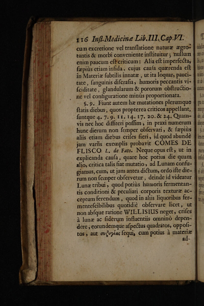 tantis &amp; morbi conveniente inflituitur ; nullum tate , fanguinis difcrafia ; humorts peccantis vi- ne vel configuratione minüs proportionata. $.9. Fiunt autem hz mutationes plerumque ftatis diebus, quos propterea criticos appellant, FLISCO. L. de Fato. Neque opus eft, ut in alio, critica talis fiat mutatio; ad Lunam confu- rum non femper obfervetur , deinde id videatur Lunz tribui, quod potiüs humoris fermentan- tis conditioni &amp; peculiari corporis textura ac- non abfque ratione WIL.LISIUS ncget, crifes à lunz ac fiderum iufluentiis omninó depen- ad- adul fis di [1 fen ttdei T] dum a mc