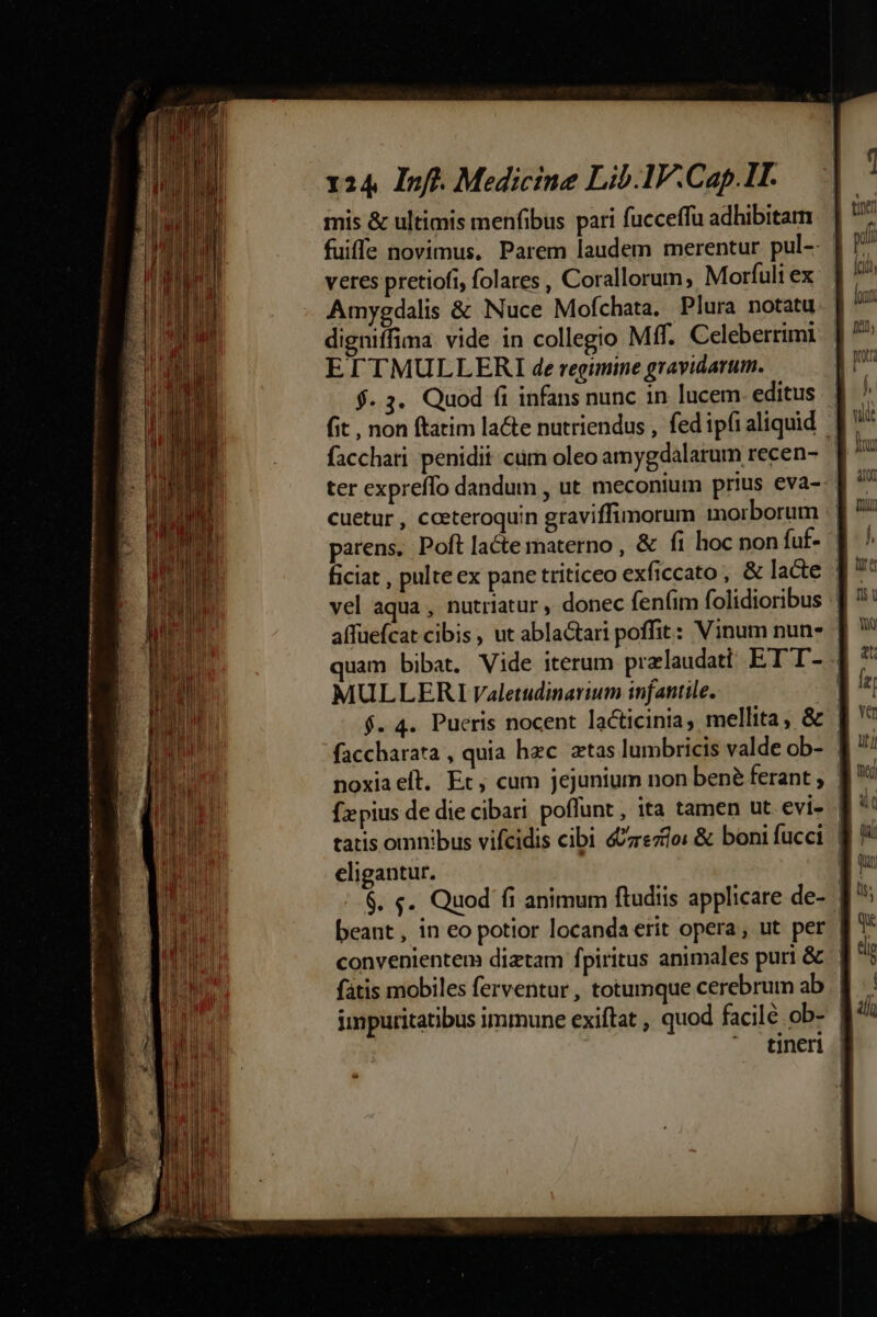 p— ————,€ c-— — Merino mee trn em ———————M— HÀ Ó 124 Inff. Medicine Lib.1V.Cap.IT. mis &amp; ultimis menfibus pari fucceffu adhibitam veres pretiofi, folares , Corallorum, Morfuli ex digniffima vide in collegio Mff. Celeberrimi EITMULLERI de regimine gravidarum. f. 3. Quod fi infans nunc in lucem editus cuetur, coeteroquin graviffimorum morborum ficiat , pulte ex pane triticeo exficcato, &amp; lacte MULLERLI valetudinarium infantile. eligantur.