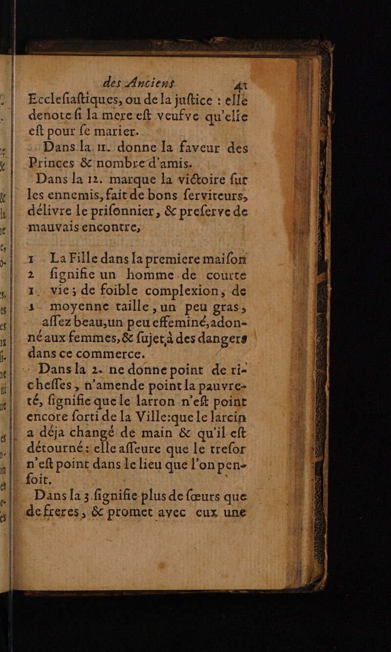 Ecclefaftiques, ou de la juftice : elle denotefi la mere eft veufve qu'elie eft pour fe marier. &gt;: Dans la 17. donne la faveur des Princes &amp; nombre d'amis, Dans la 12. marque la viétoire fur les ennemis, fait de bons ferviteurs, délivre le prifennier, &amp; preferve de mauvais encontre, La Fille dans la premiere maifon fignifie un homme de courte vie; de foible complexion; de moyenne taille ,un peu gras, affez beau,un peu effeminé,adon- néaux femmes, &amp; fujet à des dangers dans ce commerce. | Dans la 2. ne donnepoint de ri- chefles , n'amende point la pauvre té, fignifie que le larron n’eft point encore forti de la Ville:que le larcin a déja changé de main &amp; qu'il eft détourne: elle affeure que Le trefor n eft point dans le lieu que l’on pen- foit. Dans la 3 fignifie plus de fœurs que defreres, &amp; promet avec eux une