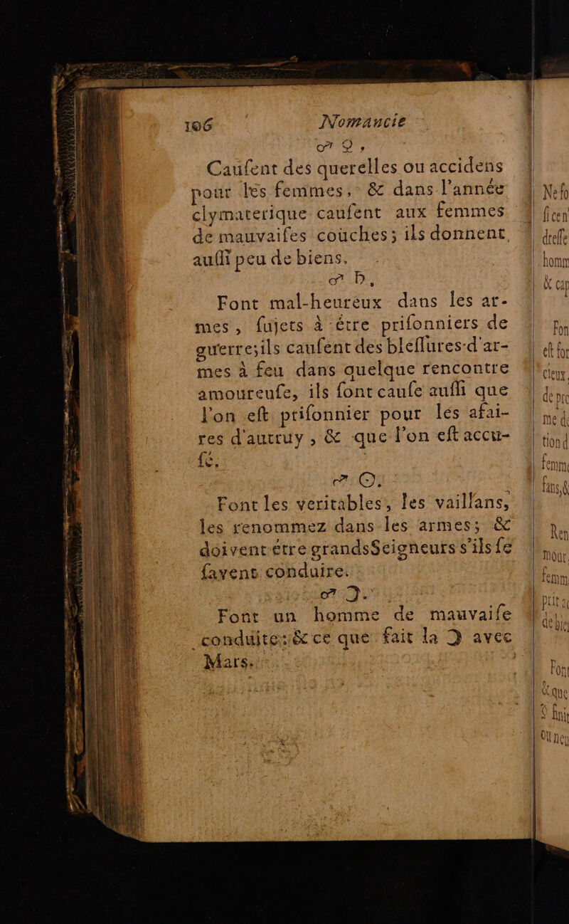 o7 De Caufent des querelles ou accidens pour es femmes, &amp; dans l’année clymaterique caufent aux femmes de mauvaifes coùuches ; ils donnent aufi peu de biens. sm D, Font mal-heureux dans Îles ar- mes, fujets à être prifonniers de guerre;ils caufent des bleflures-d'ar- mes à feu dans quelque rencontre amoureufe, ils font caufe auf que l'on eft ptifonnier pour lés afai- res d'autruy , &amp; que l’on eft accu- fé; | 71O, Font les veritables, les vaillans, les renommez dans les armes; &amp; doiventétre grandsSeigneurs s’ils e {avent conduire. 7 . Font un homme de mauvaife Mars.