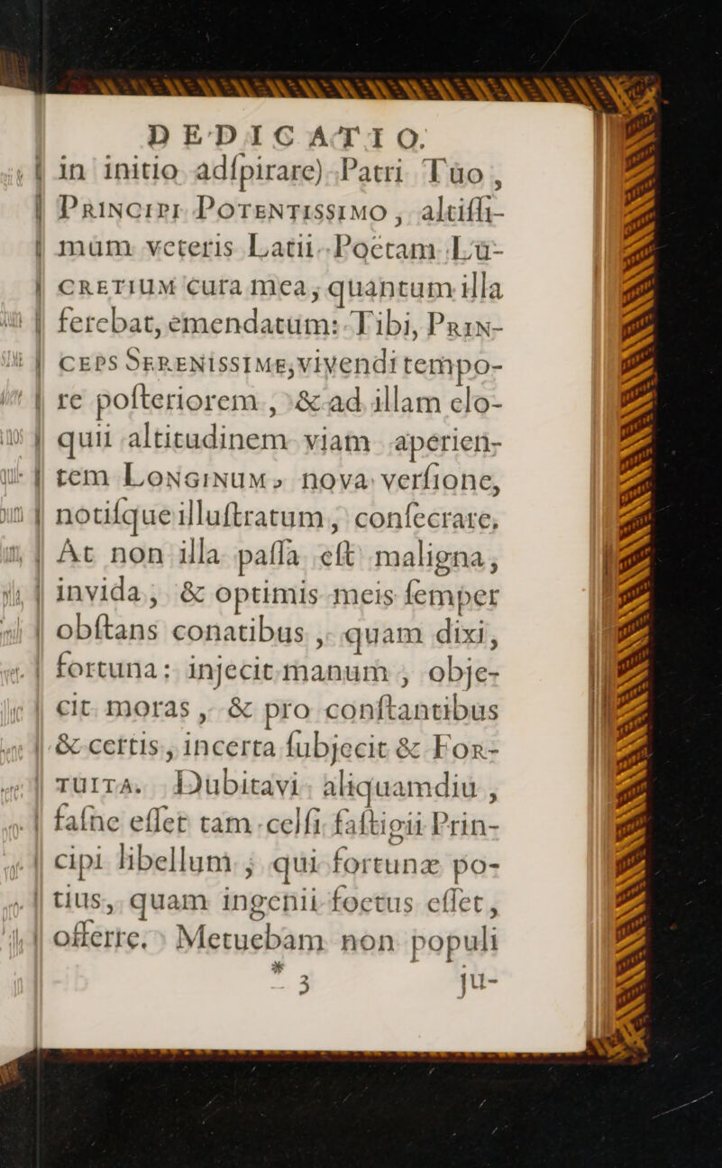 ARCA D E'D1IC ACT'I ©. in initio adfpirare) Patri Tuo , mum. veteris Latii..Poctam. Luü- CRETIUM Cura mea; quantum illa fercbat, emendatum: Tibi, Prin- CEPS SERENISSIME;Viyendi tempo- re pofteriorem , :&amp;-ad illam clo- quii altitudinem. viam | aperien- tem LowsiNuv» nova verfione, notifque illuftratum ,' confecrare, obítans conatibus , quam dixi, cipi libellum. ; qui fortune po- 7 offerre. Metuebam non populi * 1d 3 bad