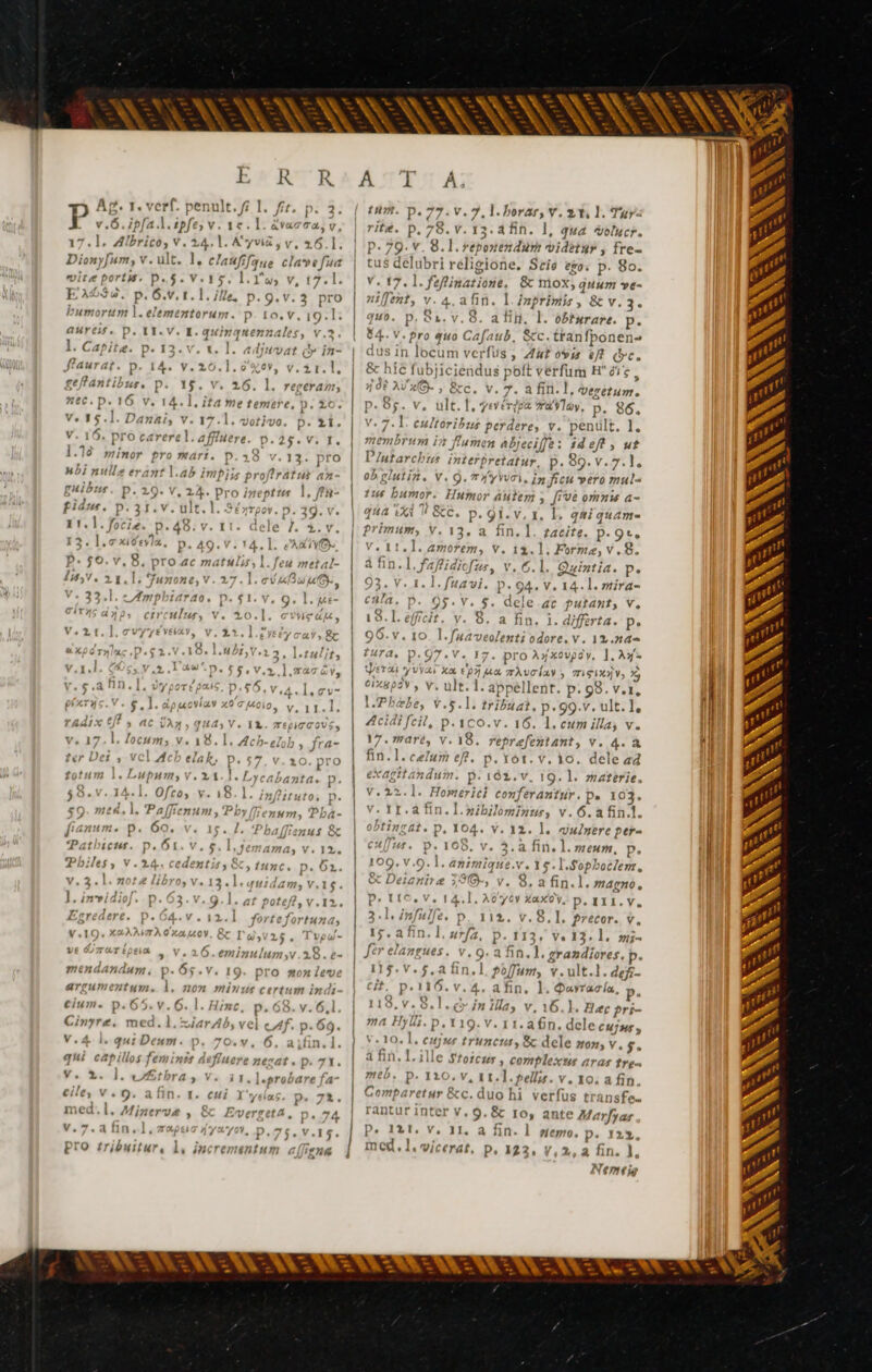 4 |l. fr. p. 2: | tum. p.77. v.7.l.borar, Y. 3t, l. Tara 17.1, Albrico, V. 14.1. Ayvi£, v, 26.1. | P. 79. v. 8. l. reponendur videtur, fre- a) laufifaue clawefua | tud délai brireligione. Seis ego. p. 80. a p«5- V.15, lle v, 1 V. 17. l. féfinatione, &amp; mox; quum ve- E» P. 6.v. 1.1. Je, p.9.v.3 pro | niffent, v. 4. afin. 1 inprimis , &amp; v.3. bumo ran. elemenierum. P.10.vV. 19.1: | quo. p, S1. v.8. adim, |. obturare. P. aureif. p. LY. V. E. 64. V. pro quo Cafaub. &amp;c. tranfpon lens dus in locum verfus , Z4 ovis eft ec. x hic fubjiciendus poft verfum H 2i? &amp; Ü 3 2 | 9€ AV x(8- , Bc. v. 7. a fini. l, vesétum. Ds. V, ult. l, yevérdea vra'vlay, p. 86. p. 21. | v. 7.1. eultoribus PAID vy. penült. 1. * DN 3 m RS à S .l. Danai, v. V. 1 ro carere]. p.25. V. I. | membrum iz Jlumen ^bjeciffe e: ideft , ut Ji | | 1.19 minor t 13. pro P/atarchres interpretatur, P. 89. V.7. E. Wbi nulle erant l.a oflratur an- | obglutin. v. Q. TX yvuci PL mu ls guibus. p. 29. v, ineptus |, fa: | £6 bumor. Humor autem ; five omnis a- rpov. D. 39. v. | qua ti ! &amp;c. P. 91- v. 1. Ll. qui quam. | 1. i.v. | primum, v. 13, a. fin. l. tacite. p. oo.  » 13. 1. cic tvla. p. 49. v. 14. 1l. eAxivO- LOS ge v. His Fete /. 8. P. $0. v. 8. pro ac matulis, |. feu metat- à fin. I. faffidio (er, V. 6. Quintia. p. 9-5 16 Vue Tarn A2 * ee FAV 21.1: Junone,v.27. l. e Duy, )3. V. 1. ]. fua vi. p. 94. v. WE 5. dele.ac putant, v. 8. a fin, 1. differta. P. aveolents odore. v . 12,n4= tura, p.9 TV. 17. pro A» xovg y, ]. A3 E Pis Li ka £97] a ZTÀUC ÍAY , FISIX NV, 5 #8p5V , v. ult. 1. appellent. P. 98. v. v.5.l. bible, p- 99.7. ult. À Acidi fcil, p.1co.v. 16. l.cum illa, v. 17.7maré, v. 18. reprefentant, v. 4. à fin.1. celum eft. p. rot. v. 1o. dele 44 tagitandum. p. 162. v. 19.1. materie. Vel. Homer) con] ferantur, Pe 103. .nibilominus, v. 6.afin.l. ba. Y. 12. l. eunere per- 165, v. 3.a fin, l. meum, p. i2.v. 15. lfopboclenz, 9)» v. 8. a fin.l. magno, Aoy6y Xaxov, P.I11.Y ] '. 8,1, precor. v, V.19« X4ÀAMTAO xa M0Y. Bc To) Tud-l| 15,410, £r, v. 13. 1. i ; ! a fin. }, grandiores. p. Po[fum, v.ult.1. def. . V. 4. afin. l. $«vracía, 5, l, in m» v, 16.1. Hec pri- 1. a6n. dele cuis, .animiau mendAndum , umenztum. Me D.6^ t ) De Cinyræ, med. , p. 69. p.119. I ! am V. 4.1. qut Deum. p. 70.v, 6, aifin.l. v-10. 1, eujur trumens, Bc dele mom, v. $^ | EUR. ; t defluere nezat. p. 71, | À hn. Lille fzozczsr , complexu , arat tres u Do, vEtbra, v. i1.]l«erobarefa- | meb. P. 120. V, LT. pellis. v. 1 10. a fin. eile, v. 9. afin. 1. eui 1 . Ín p. 7t. | Comparetur &amp;c.duohi verfus trai nsfe- med.1. Minerva 24 p.74 rantur inter v, 9. &amp; 10, ante Mar/yasr v.7.afin,l,zapss 47 op .V.1s. | P* 131. V, 11, a fin. ] emo, p. 122, pro tribuitur, 1, incrementum 4 Tene | med. 1. vicerat, P« 123, V, 2, a fin. ], AY B ANDE