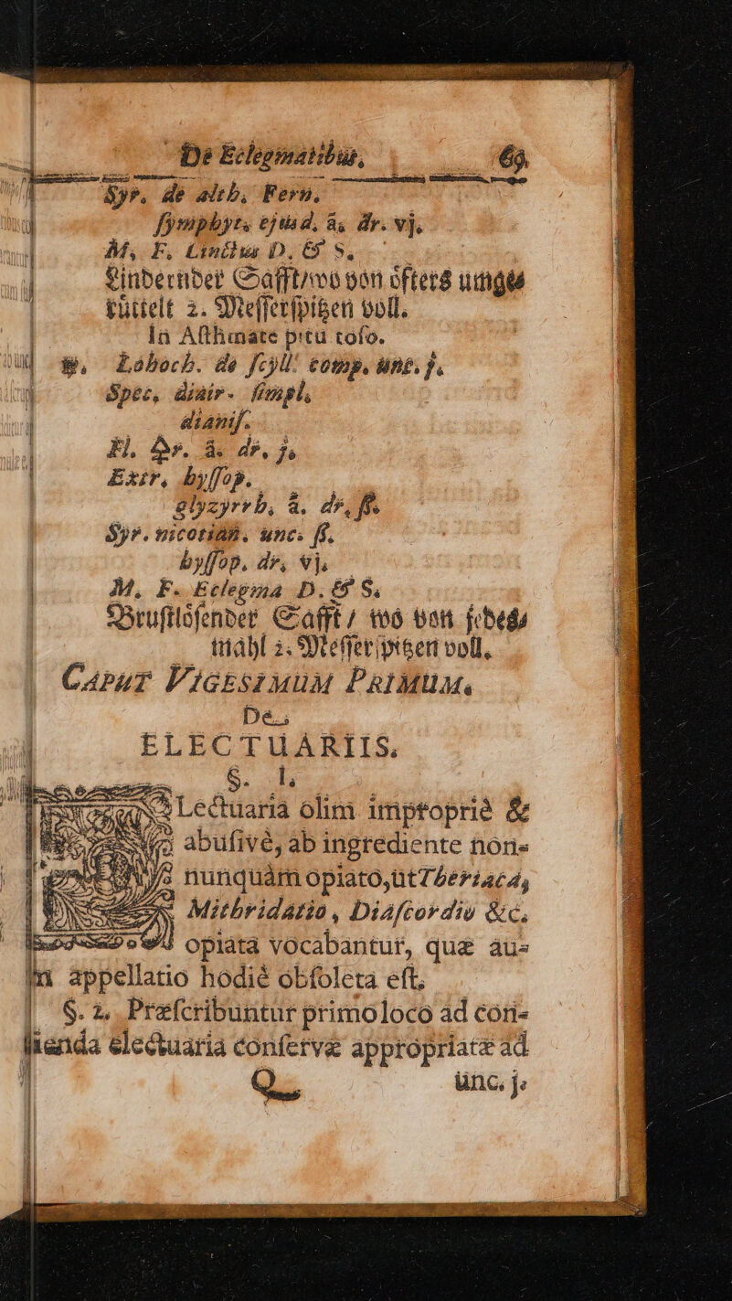 De Echoinatibus, ] SyP. de altb, Fers, | id) fompbhyte ejt d, à, dy. vj.  M, F, mihi D.6 8,000 ! finbertiber Coafft/eo oon cfter udigel | füttelt 2. SWteffetfpiben voll. la Afthmate pitu tofo. uj $» Lobecb. de Jc9l* comp, ung. f.  Spez, üjair- fimul, EH. t d. d^. 7 Exir. byllob. PH Syr. vicotiaB. unc. [f. | byffop. d, vj. — M, F. Etlepyia D. 9 S. | Osrufrlofenbee Ccafft/ teó eant jebed : .. inabl 2. SDtefferipisen voll, Cabrur VP iakssuuM ParMüa. | De. d ELECTUARIIS E E. «L og Lectuaria olim imptoprié &amp; tse apuliVe, ab ingrediente tion» EON SIG nunquám opiato,üt742é724c4, eee Mitbridatio, Diaftordio &amp;c, . 4 opiaáta Vocabantut, qu&amp; aus ju appellatio hodié obfoleta eft. | $.2. Prefcribuntur primoloco ad con- fienda electuaria confetve appropriate ad. | d ünc. j; T e í in a