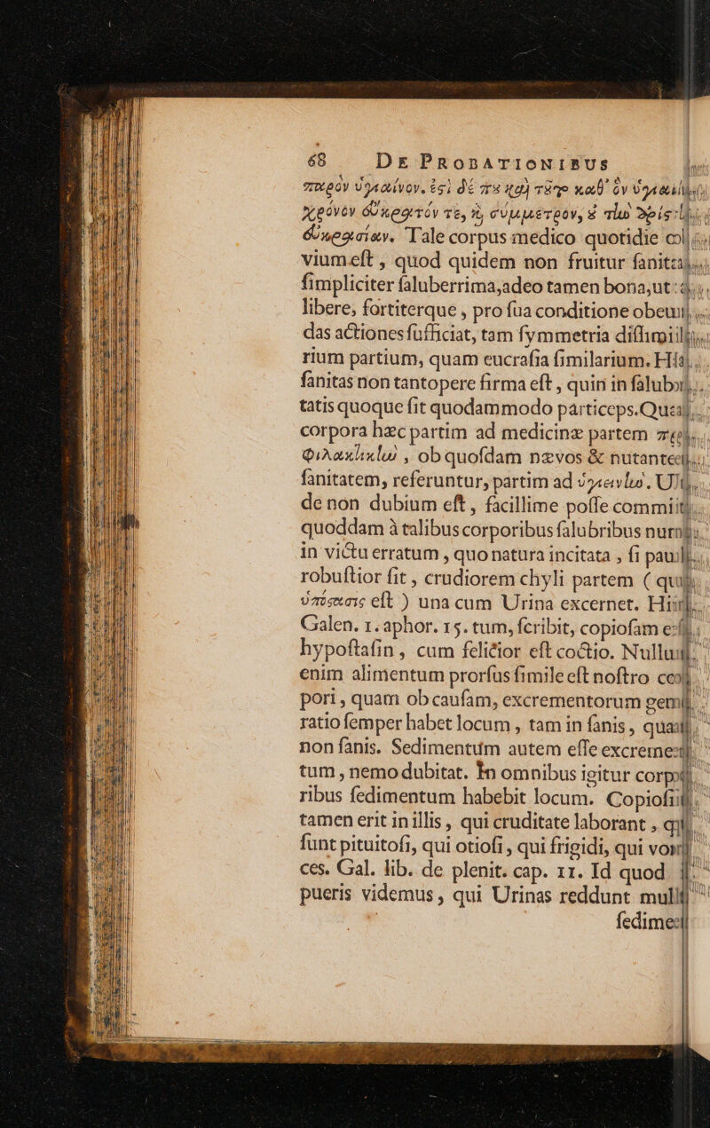 zeOy JA cuvov. 651 dé ra qu) mo x Qv Vail &xezaiev. Tale corpus medico quotidie col|: viumeft , quod quidem non fruitur fanitzi).. libere, fortiterque , pro fua conditione obe $4 fanitatem, referuntur, partim ad /2«evlul. UJt). robuftior fit , crudiorem chyli partem ( quil) M P DH Im—á H tum , nemo dubitat. 1n omnibus Igitur corpi — ces. Gal. lib. de plenit. cap. 11. Id quod pueris videmus , qui Urinas reddunt mulli fedime: ZI