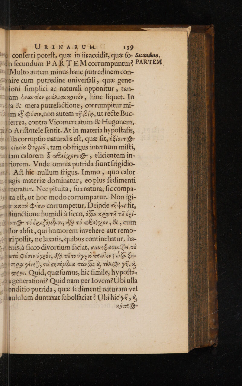 AU URINA;RUM. 139 Multo autem minus hanc putredinem con- Pam Cvawioy D ES X01V0V , hinc liquet. In iJ |terrea, contra Vicomercatum & Hugonem, !lla corruptio naturalis eft, quz fit, ££iovy o» riorem. Vnde omnia putrida fiunt frigidio- Aft hic nullum frigus. Immo ; quo calor : legis materiz dominatur, eo plus fedimenti neratur. Nec pituita, i natura, fic compa- !!ri poffit, ne laxatis, quibus continebatur, ha- znis,à ficco divortium faciat, cuus£amuita TG Iwroi ici 92eov, d/a. Sao Usygot sr&olov ; eite Be 2€s«. Quid, quzfíumus, hic fimile, hypofta- ; generationi? Quid nam per Iovem? Ubi ulla pnditio putrida, quz fedimenti naturam vel neat (9g.