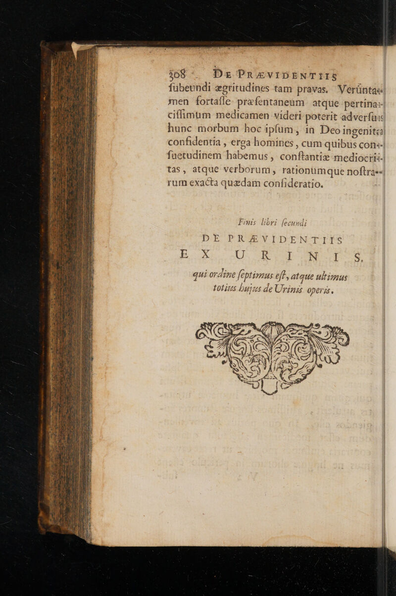fübeundi egritudines tam pravas. Verünta«c men fortafle. prefentanenm | atque pertinas- ciffimum medicamen videri poterit adverfus: hunc morbum hoc ipfum, in Deo ingenitzi| confidentia , erga homines , cum quibus con-| fuetudinem habemus , conftantiz mediociii-| tas, atque verborum, rationumque noftra««| rum exacta quzdam confideratio. Finis libri fecundi DE PRJEVIDEN TIÉS íoxXx U-. dup DS qui ordine [eptimus efl atque ultisus totius bujus de Urinas operis.