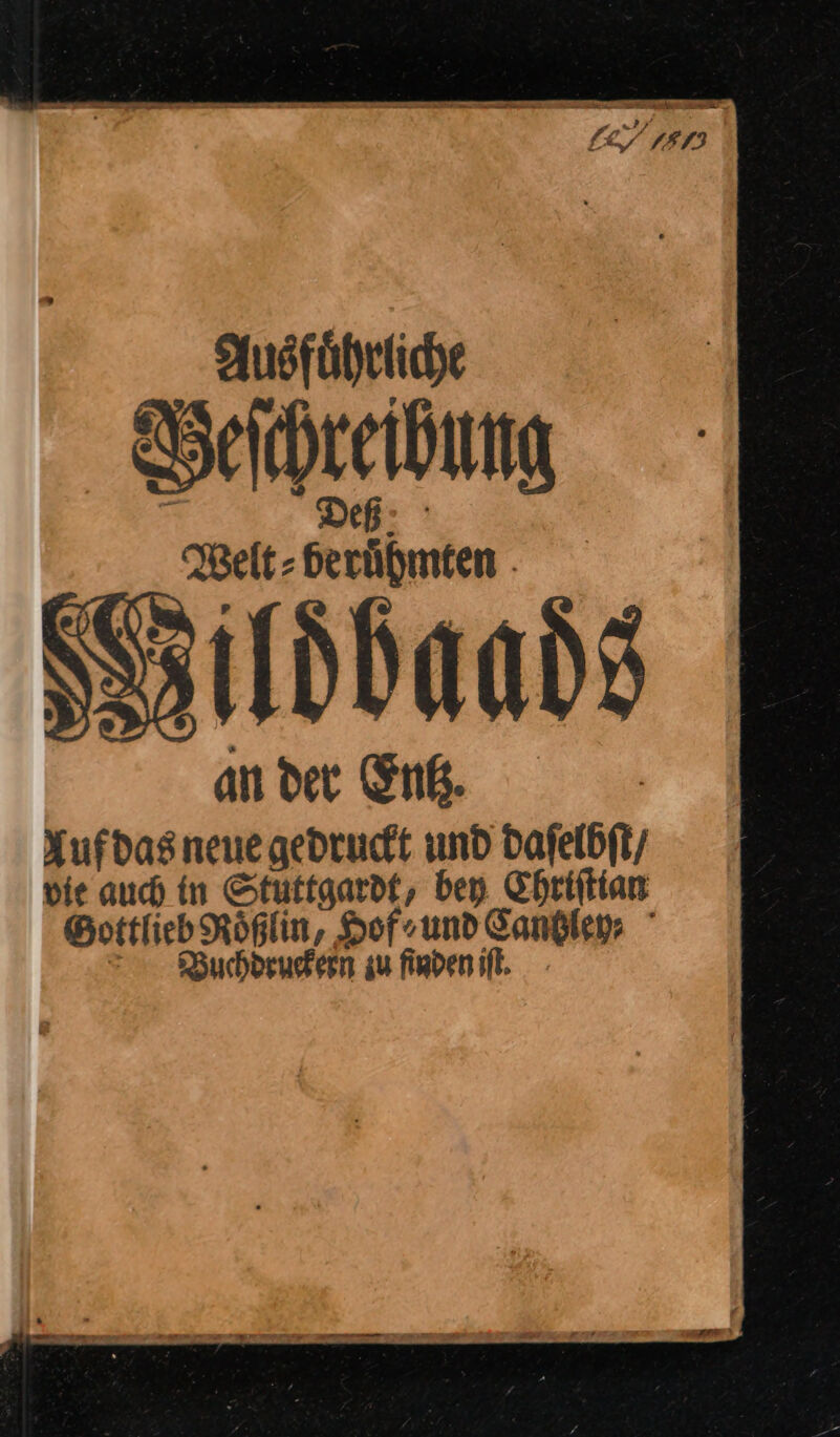 Ausführliche Veſchreihung Welt⸗ berühmten . Fildbaads an der Entz. Auf das neue gedruckt und daſelbſt / vie auch in Stuttgardt, bey Chriſtian Bottlieb Röplin, Hof-und Sandler Buchdruekern au finden iſt.