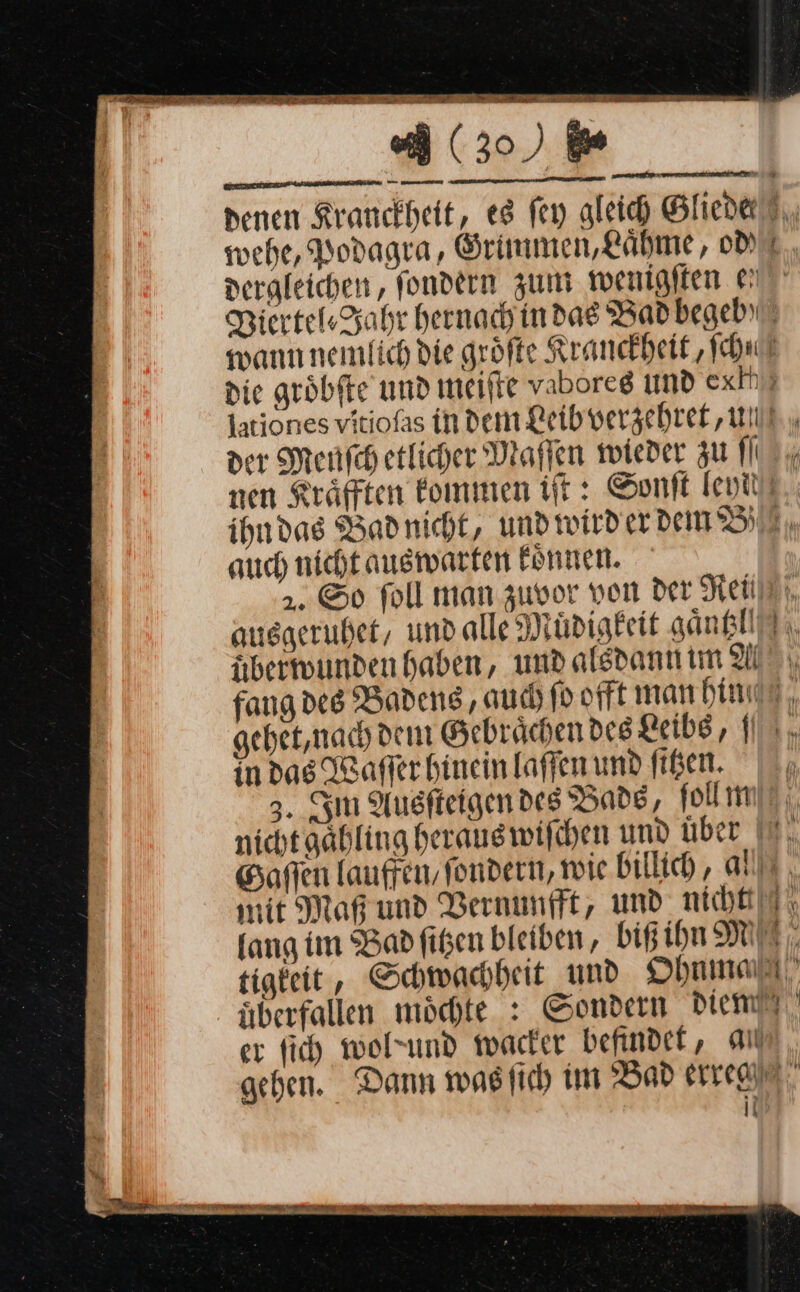 — a (30) ie TE ern ET ehe, Podagra, Grimmen, Laͤhme, od — der Menſch etlicher Maſſen wieder zu I auch nicht auswarten koͤnnen. auggerubet, und alle Müdigkeit gaͤntzl nberwundenhaben, und alsdanıı im Al num ‘ er in das Waſſer hinein laſſen und ſitzen. 3. Sm Augfteigen des Bade, ſoll m Saffen lauffen, fondern, wie billich, all mit Maß und Vernunft, und nice)