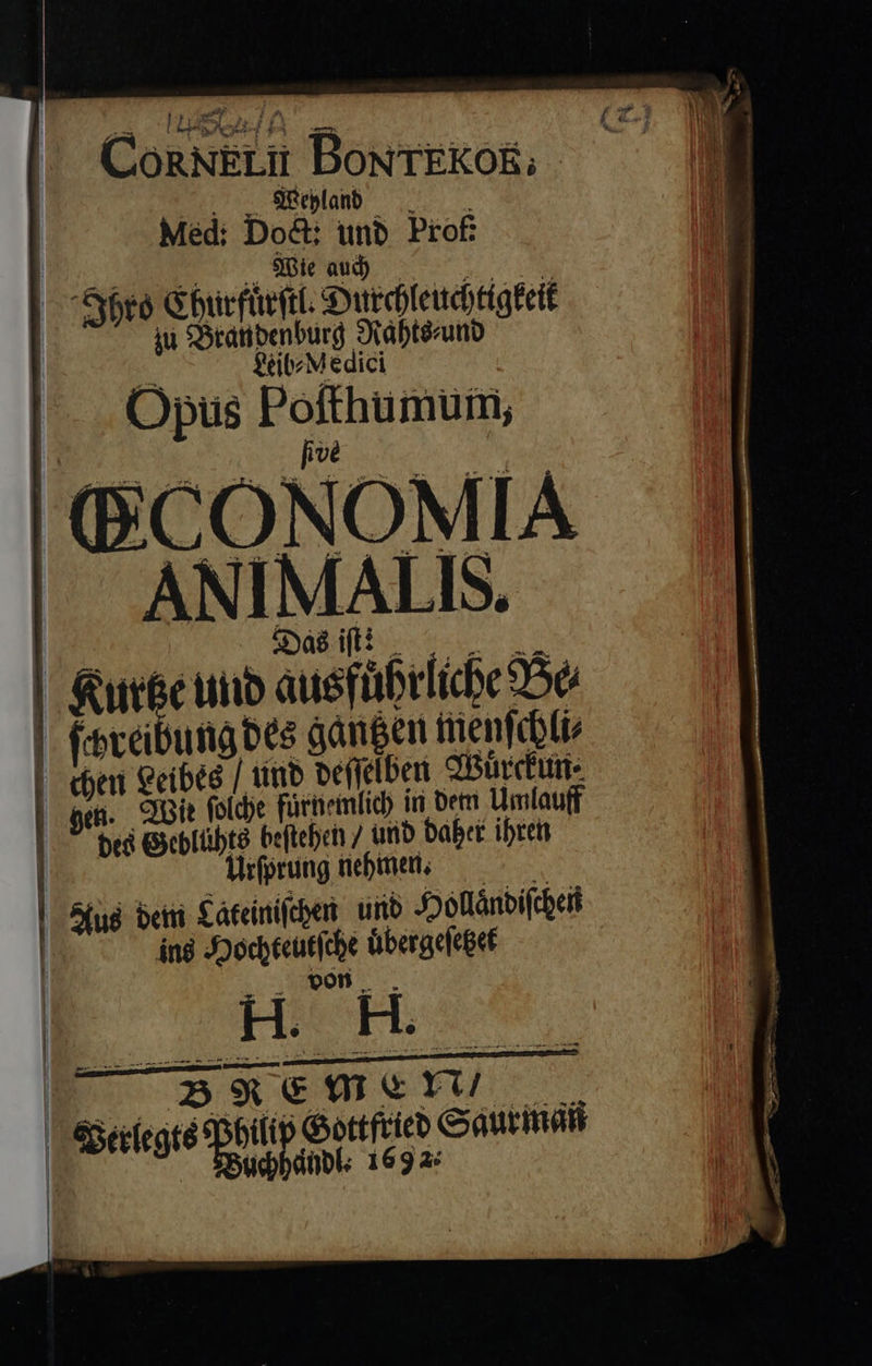                  La T j Lb: ConNELI DoNTEKOR; . oco ee 70. Med: Doct: und Prof IE dn cR Ihro Churfuͤrſtl Durchleuchtigkeit | ju Brandenburg Nahterund ® $eil^ M edici |... Opus ang (BCONOMIA ANIMALIS. | Kurse und ausführliche De fyreibung des gangen menſchli⸗ | chen Ceibég / und derfelben Wuͤrckun | i |    gen. Bie folche fürtemlich in dem Umlauff bed Gebluͤhts beftehen / und babet ihren | Urfprung nehmen. Aus betr Lateiniſchen und Hollaͤndiſchen | ing Hochteutſche uͤbergeſetzet von. Berlee Philip Gottfried Saurman Buchhändl: 1692:   us m í &amp; o7 ss i 
