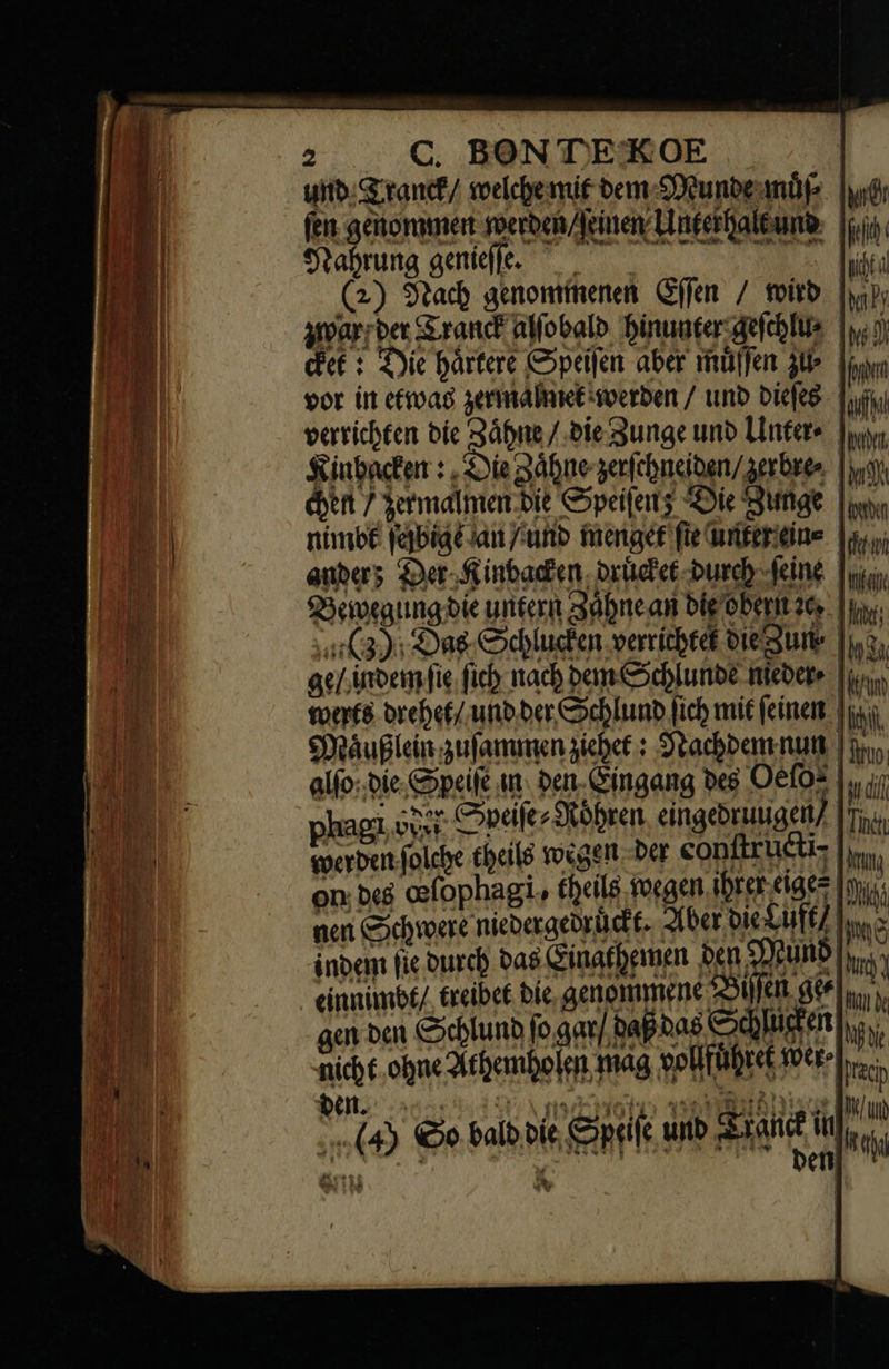 C. BON TDEKOE | und Tranck / welchemif dem Mundeunöp | fen genommen werden / ſeinen Unterhalt und 5 geniale. NE (2) Nach genommenen Effen / wird hp; prwarr der Tranck alſobald binuaterdefeblus juo cket: Die härtere Speifen aber müffen zl | vor üt etwas zermalnet werden / und dieſes verrichten die Zähne /. bie Zunge und Untere bi, Kinbacken : „Die Zähne zerfchneiden/zerbre | chen / Jermalmen.die Speifenz Die Zunge | nimbt ſejbige an und menget fie unter ein⸗ anders Der Kinbacken druͤcket durch ſeine Bewegung die untern 3àbncan bie oberit 26. | ui. (3): Das Schlucken.verricheet ote Suite iso; ge / indem fie fic nach bem Schlunde iedere [usos werts drehet / unb ber Schlund fich mit feinen frag. Maͤußlein zuſammen ziehet: Nachdem nun alſo die Speiſe ut. ben. Gingang des Oeſo hagı óver Dpeile- Röhren, eingedrungen? |y; woerden fold heile wegen der eonfiruetis y. on. des oefophagie fheils egen ihrer eigen In, nen Schwere niedergedrückt. Aber oietuft/ binn > indem fie Durch das Cinathemen ben UND purs einnimbt / treibet die, genommene Biſſen geel, N gen den Schlund fo gar/ daß hag Csdylickern he nicht ohne Athemholen mag vollfuͤhret oere, Pci Den. veh mvenota 0 E ian t Mn 