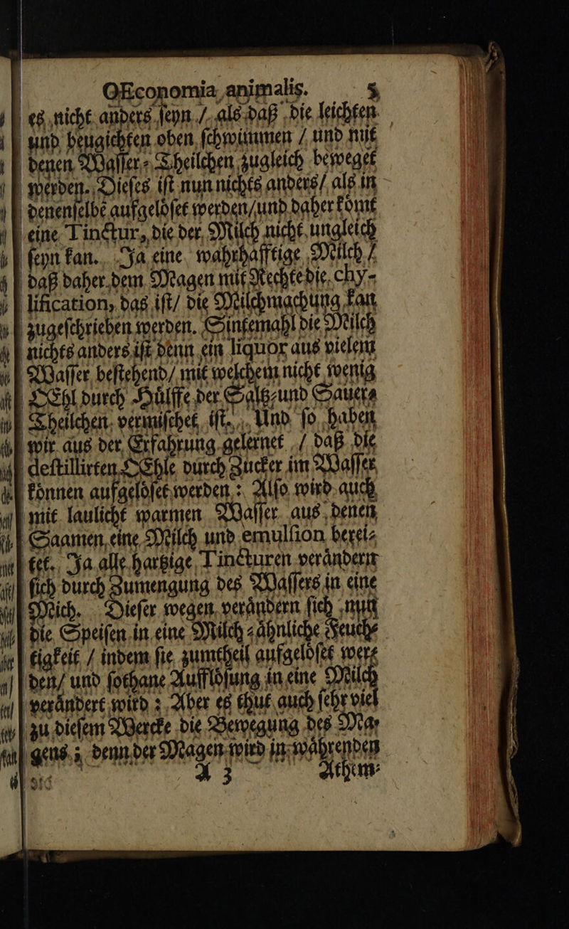    | | $ [| Daß baber.beut Dragen rai Rechte die chy⸗ j | lification, dag iſt / die Milchmachung Fan B zugefehrieben werden. xintemabl bie Miſch à nichts anders ijt bena etm liquor aus piden Waſſer beftebenb/ mit weichem nicht foenig (Sel durch -Dülffe ber Salszund Sauen iE Sheitchen; vermifchef iſt. Und ſo baba à | soir. au der, rfabrumg.aelermet / bap. Die ii| deftillirten SEbie Dich Zucker im Waſſ ul fönnen aufgeloſet werden: Alto wird auch a | mie. lauliche warmen Waſſer aus; denen ib | Samen, eine Miſch und emulfion, berei⸗ eb ett. Ja alle.harbige Tin&amp;turen verändern ii| fici Dusch zumengung des, Waſſers in eine if Dich. Diefer wegen, verändern bi, u] Die. Speifen in eine Milch sähnliche Feuch⸗ 4r | Eigfeit / inbem fie zumtheil aufgeldſet oere den / und ſothane Auff ldſung in eine i) | teránbort witd; Aber es thut auch ſehr viel iv | zu dieſem Wercke die Bewegung des Diar ul geus.; enn ber Magen wird in waͤhrenden disi. — *3 Aio 