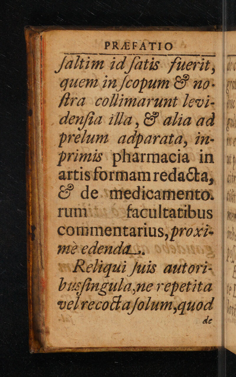 cq mete al Jaltim id fatis. fuerit, i quem in fcopum €? up. im fira collimaraumt levi- |n denfia illa, C? alia ad |ui prelium. adparata, in- primis pharmacia in | artisformam redacta, |; €? de.medicamento. |j rum::- ^ facultatibus |i; commentarius, proXz« |») né edenda... ws voReliqui Juis autoris |: busfingulane repetita |» velrecottafolunyquod |. de