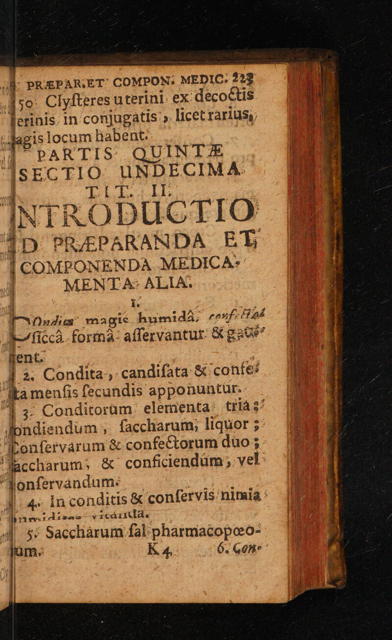 ;o: Clyfteresi uterini. ex: decoctis erinis. In conjugatIs ». licet rarius; islocum habent. PARTIS. QUINTJE ssc TIO. UNDECIMA: Lil. LL ÍNTRODUCTIO 1D PRJEPARANDA ET | COMPONENDA MEDICA: MENTA: ALIA. L Irosdia: magie Laid. ran; B Ji^ ficcà. foriná- affervantur- &amp;ga d Y fent. 1 W. 1 2. Condita; .candifata 8 confei ME | Ata menfis fecundis apponuntur. : | 3- Conditorüm. elementa: tiiàs^ fd ! londiendum- - faccharum, liquor ;; NEM Aponfervarum &amp; confectorum dao ;- Miccharum; &amp; confidendum; vel: | M onervandum: UON A. 4» Inconditis&amp; confervis:nimia: |M | dee rdire vicádiiddd. IE OE. 4. s; Sacchárum fal pharmacopoeo- diu m u K 4, WES ! 1 i| ;