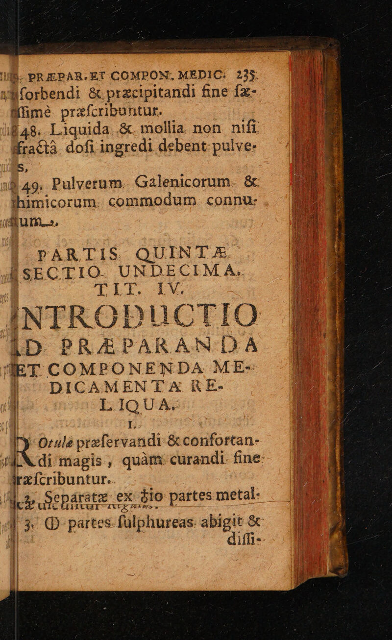 vliforbendi &amp; przcipitandi fine fz- Wümé przfcribuntur. Kractà. dofi ingredi debent pulve: S, ihimicorum. commodum. connu- LIS; | PARTIS. QUINT &amp; ÍSECTIO. UNDECIMA. TIT iW [D PREPARAN DA HET COMPONENDA ME- l- DICAMENT X RE- | LIQU A. | L.. M Orule ptzfervandi &amp; confortan- rzfcribuntur.. defe Separate. ex: $1o partes metal- iIturr £XUE vU d' | i| hi