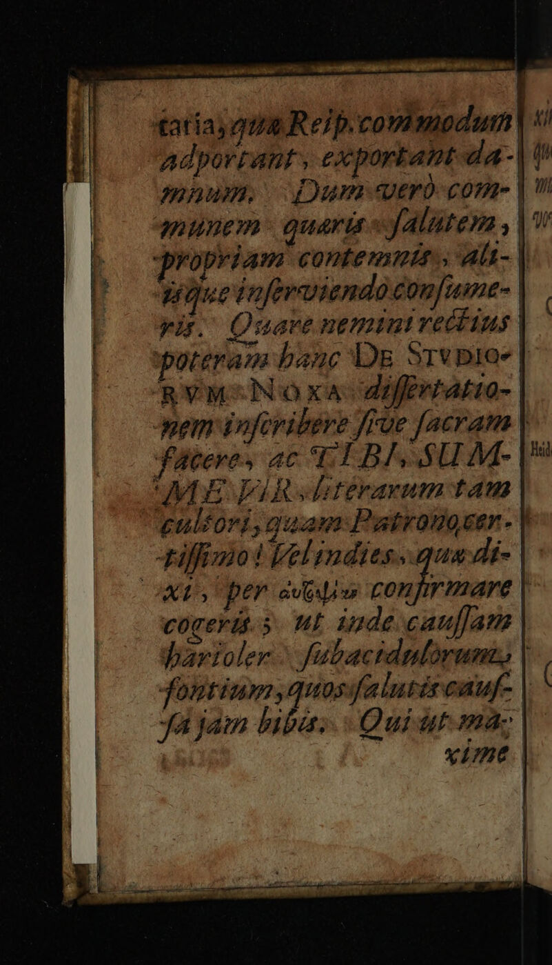 ThE eme ae taria qua Reip. covimodurm | 5 adportant , exportant-da-| ( maium. Dum tro com- | ginem quari «falutem , | propriam contemni; alt- | poueinferviendo confume-. yu. Quaveneminirectius | poteram banc Dg Srvproe | RVvM-Noxa- diffrtatio-. uem iofevibéve frue facram | Jaeeves ac tT BIS SUM- |» UVLE FAR «Fitéravum tam euliori, quam Patrodoser- V iffimot Velindies..qua di- ws per avis ia nena corerit.s. uL inde caufam