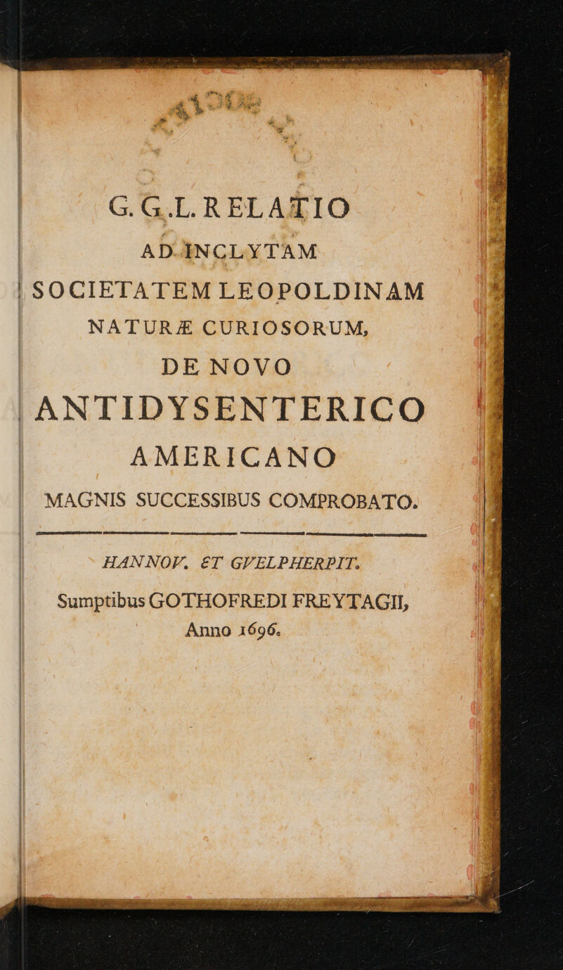 GG.L RELAEIO AD.INCLYTAM | SOCIETATEM LEOPOLDINAM NATURE CURIOSORUM, DE NOVO ANTIDYSENTERICO AMERICANO MAGNIS SUCCESSIBUS COMPROBATO. EERERTULUE MERIT EE Ie HANNOV. ET GPELPHERPIT. d Sumptibus GOTHOFREDI FREYTAGII, Anno 1696.