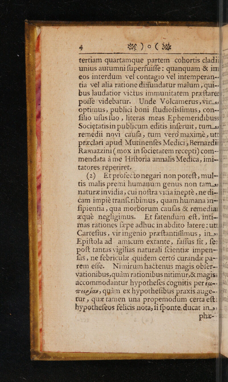E «€ ) oC unius autumni fuperfuiffe: quanquam &amp; im Societatisin public um editis inferuit , tumet: remedi novi cauía, tum vero maxime , uttj przclari apud Mutinenfés Medic, Bernardi mendata à me Hiftoria annalis Medica, imi-- tatores reperiret. tis malis premi humanum penus non tam.» zque negligimus. áccommodantur hypothefes cognitis per éu-- vreiejas , quàm ex hypothefibus praxis auge-- tur, qux tamen una propemodum certa eft: