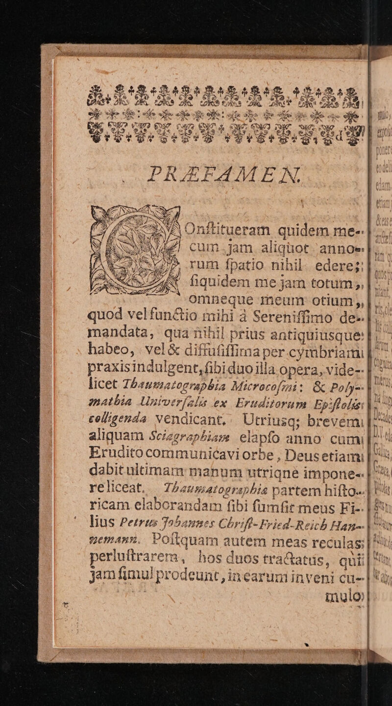 S Eva eva uc d: m^ P3 A VEN H fu, ; n. LU. AG A. 4 (26 EA D^ £3 DNE Jc D LI * mandata, qui; n'üii prius antiquiusque 5 Ld licet 754 INMIALOTTADDLA Micro acofrni : &amp; Pofy- anatbia Ugiverfala ex Ertditorum Epflofss: celligenda Nendicant, Utriusg; brevemi dabit ultimam: mann nm utrigne impone-. reliceat. | Tbausiat !0gr. apbis partem hifto-.] VIR elaborandam fibi fü ne meus FE [ lius Petre Jobannes Chriff- F ried-Reicb H. 72032932. Poftquam n autem meas reculas perluftrarer, hos dus tractatds,. qui jam fimul prodeunt, in earum inveni cu-- -  MA M | d 1 -| le l | id ]