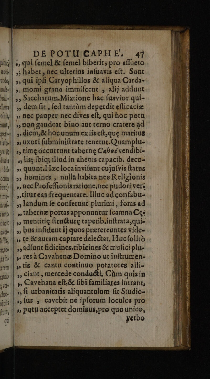 Jtt fot ulli lam  ocm jut) du dicit avete eter nto j [4 htt * 4 inus DEPOTUCAPHE, 4j »qui ipi Caryophillos &amp; aliqua Carda- ,, irnomí grana immiícent ; alij addunt. ;»» Saccharum.Mixtione hac fuavior qui- ,» dem fit , (ed tantüm deperdit efficaci » nec pauper nec dives eft, qui hoc potu », non gaudeat bino aut terno cratere ad » diem,&amp; hocunum ex iis eft,que maritus » uxori fubminiítrare tenetur. Quamplu- » lis5 ibiq; illud in ahenis capacib. deco- » quunt.Hzc locainvifant cujufvis ftatus homines , nullà habita nec Religionis » 8l » landum fe conferunt plurimi , foras ad » bernz portasapponuntur fcamna Ce. ,, mentitie ftru&amp;urg tapetib.inftrataqui- , businfident ij quos preteteuntes vide- » t€ &amp; auram captare delectat, Huc(olitó 5 adíunt fidicines,tibicines &amp; mufici plu. » ciant , mercede condu&amp;i, Cüm quis ín »Íus , cavebit ne ipforum loculos pro » petu acceptet dominus,pro quo unico, yeibo