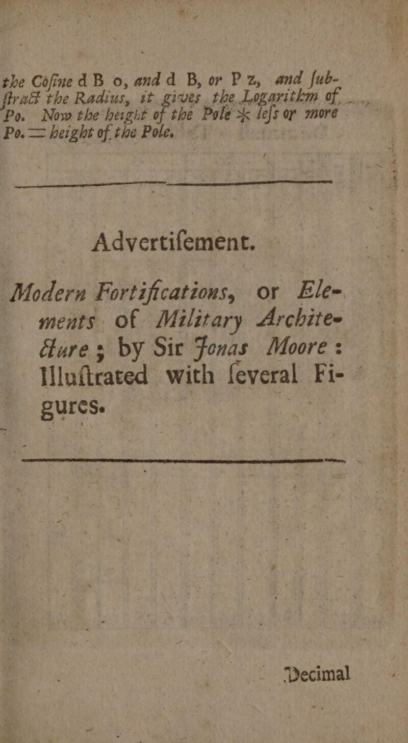 firat the Radius, it gives the Lo, aritkm of _.. Po. Now the height 2 Po. = height of the Pole, / Advertifement. Modern Fortifications, or Ele- ments of Military Architee dures by Sir Fenas Moore : Hluftrated with feveral Fi- © QUIS. % ~ Decimal