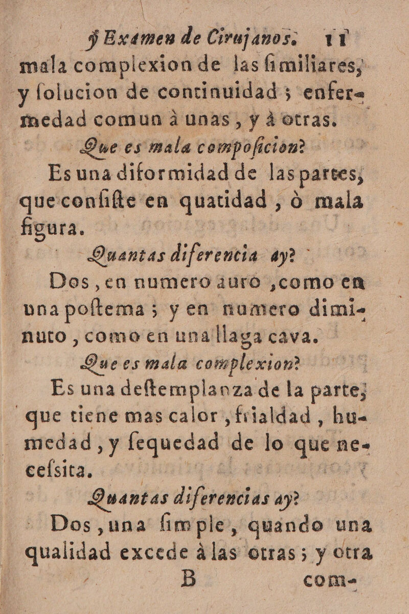 | bo de Cirujanos: 1Y mala complexionde las fimiliares, y lolucion de continuidad; enfera medad comun á¿unas, y d otras. Que es mala compoficion? E una diformidad de las 'partes, -queconíifte en jon Ó mala figura. Duentas diferentes ay? Dos,en numero ¿uro ,como en bna poltema; ; yen numero dimi- nuto, como en una llaga cávao > Que es mala complexion? Es una deftemplanza de la parte; que tiene mas calor ,frialdad, hu- medad, y lequedad de lo de ne- celsita. Quantas di crelibi ay? Dos,una fimple, quando una qua lidad excede ádlas otras; y otra com-