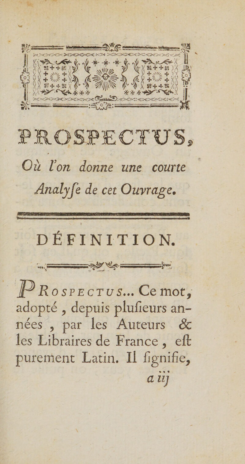 PROSPECTUS, Où l’on donne une courte Analyfe de cet Ouvrage. DÉFINITION. D antennes 5 Ve ose D A) 27 F2 sa PRosrrcrus.…. Ce mot, adopté , depuis plufeurs an- nées , par les Auteurs &amp; les Libraires de France , eft purement Latin. Il fignife, a 1]