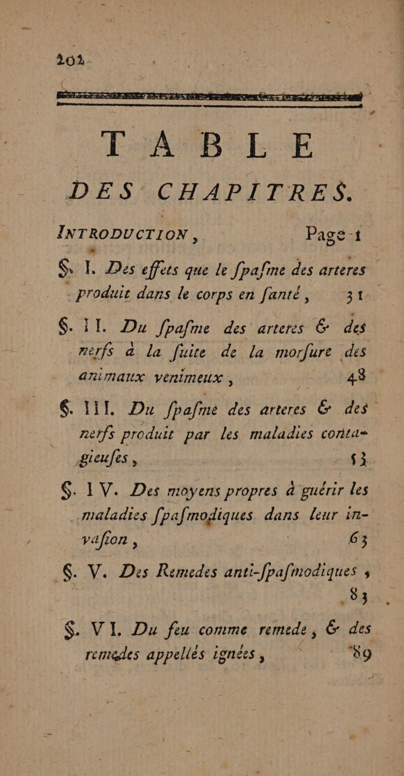 E + $ LL Dés effets que le [palme des arteres produit dans le corps en fanté, 1 $. II. Du fpafme des arters 6 des merfs &amp; la Juire de la morfure . des animaux vernimeux, 43 6. IIl. Dr fpafne RS arterts E. des” netfs produit par les maladies corta- giafs, 3. $. IV. Des moyens propres à guérir les maladies fpafmodiques dans leur in- vafion , 63 $. V. Des Remedes anti-fpafmodiques } .83 $. VI. Du feu comme remede, &amp; des remedes appellés ignées, #9