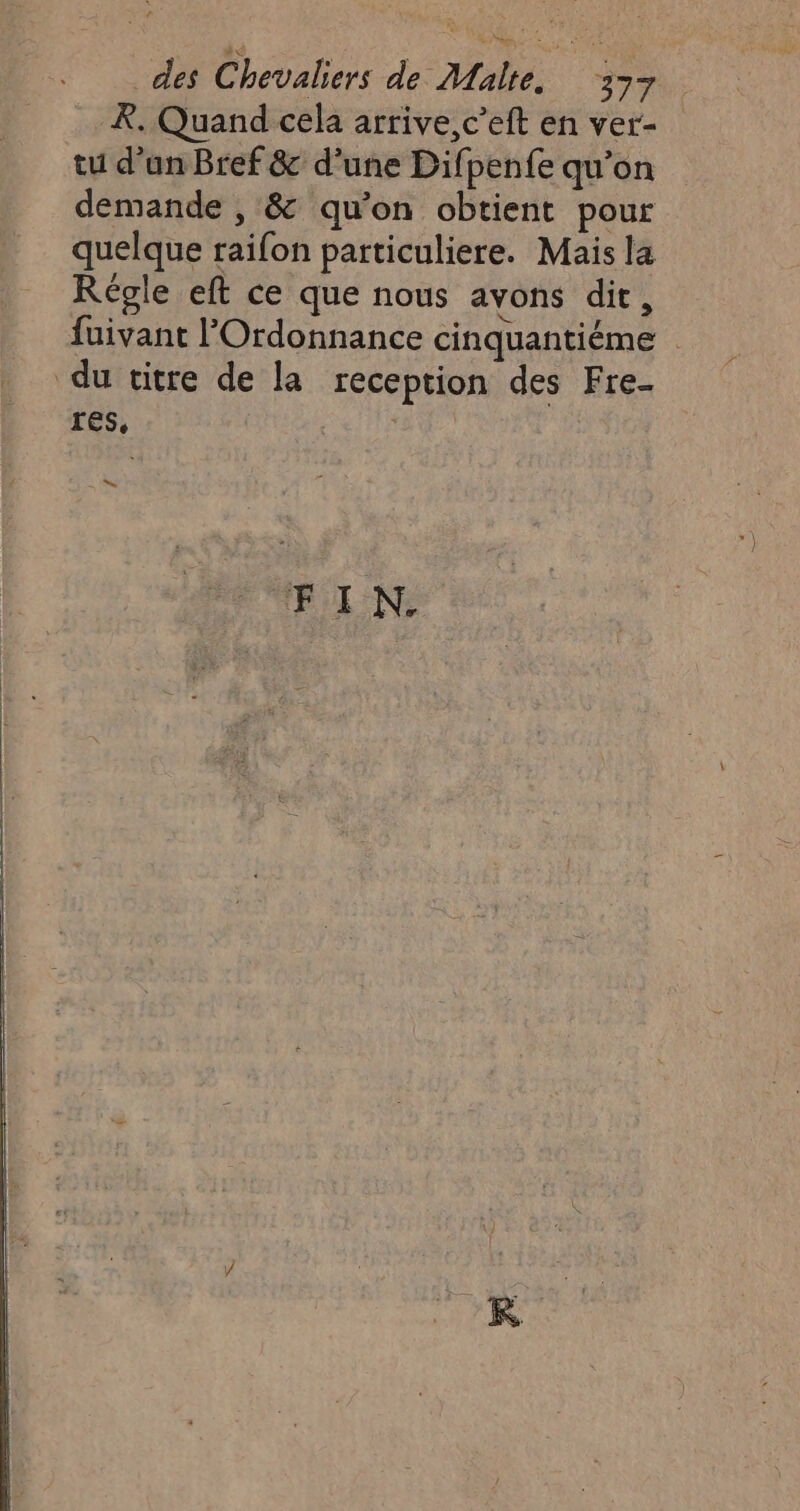 À. Quand cela arrive, c’eft en ver- tu d’un Bref &amp; d'une Difpenfe qu’on demande , &amp; qu’on obtient pour quelque raifon particuliere. Mais la Régle eft ce que nous avons dit, fuivant l'Ordonnance cinquantiéme du titre de la reception des Fre- res, G ee. ‘F 2: N.