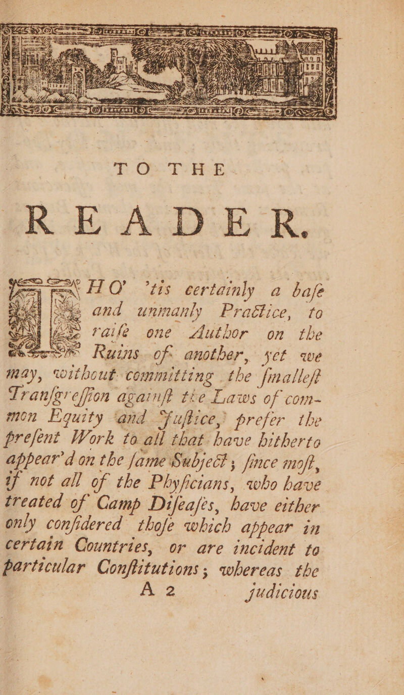 ~ =x 410’ °tis certainly a bafe “a5 and unmanly Praétice, to i raile one Author on the soem Ruins of another, yet we may, without committing the finalleft Tranfgrefion againft the Laws of com- mon Equity ‘and Fuftice, prefer the prefent Work to all that: have bitherto appear’d on the fame Subject ; fince moft, if not all of the Phyficians, who have treated of Camp Difeafis, have either only confidered thofe which appear in certain Countries, or are incident to particular Conftitutions; whereas the