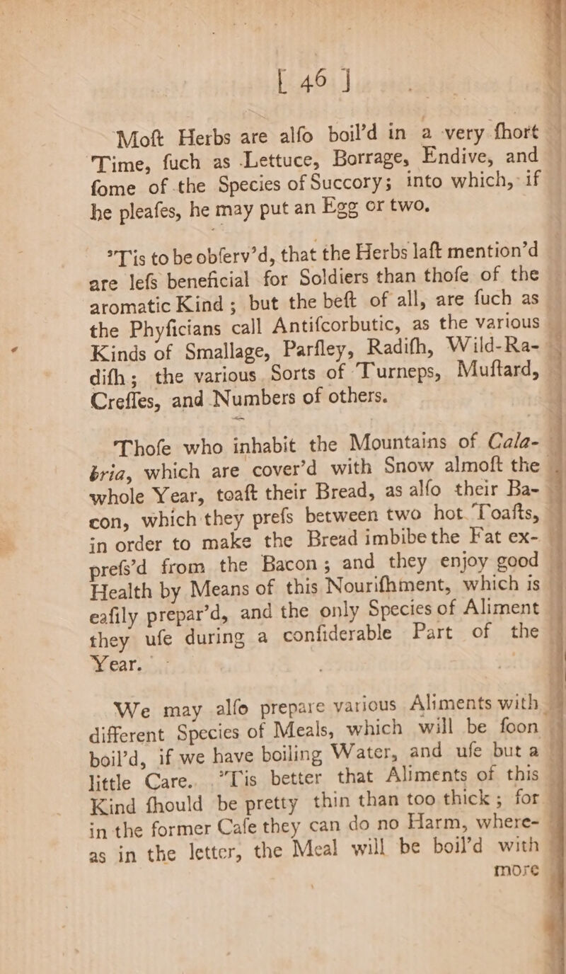 Time, fuch as Lettuce, Borrage, Endive, and fome of the Species of Succory; into which, if he pleafes, he may put an Egg or two, Crefles, and Numbers of others. in order to make the Bread imbibe the Fat ex- Year. — in the former Cafe they can do no Harm, where- more