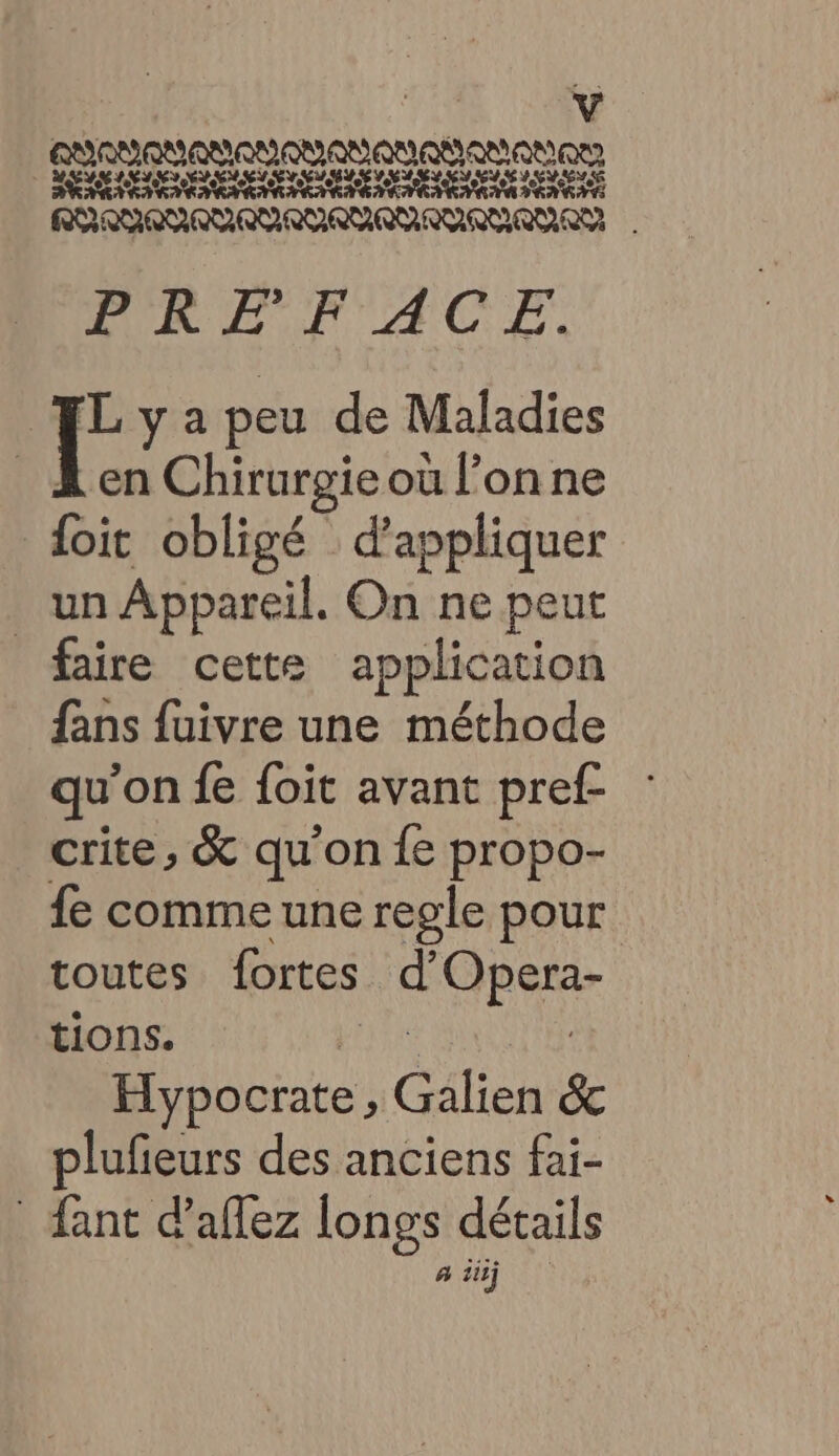 ERORO ENST OR EN SO EU EU EE ETES DRE NACE, | F y a peu de Maladies en Chirurgie où l’on ne doit obligé d'appliquer un Appareil. On ne peut faire cette application fans fuivre une méthode qu’on fe foit avant pref- crite, &amp; qu'on fe propo- {e comme une regle pour toutes fortes d'Opera- tions. Ai Hypocrate , Galien &amp; plufeurs des anciens fai- Sant d’aflez longs détails