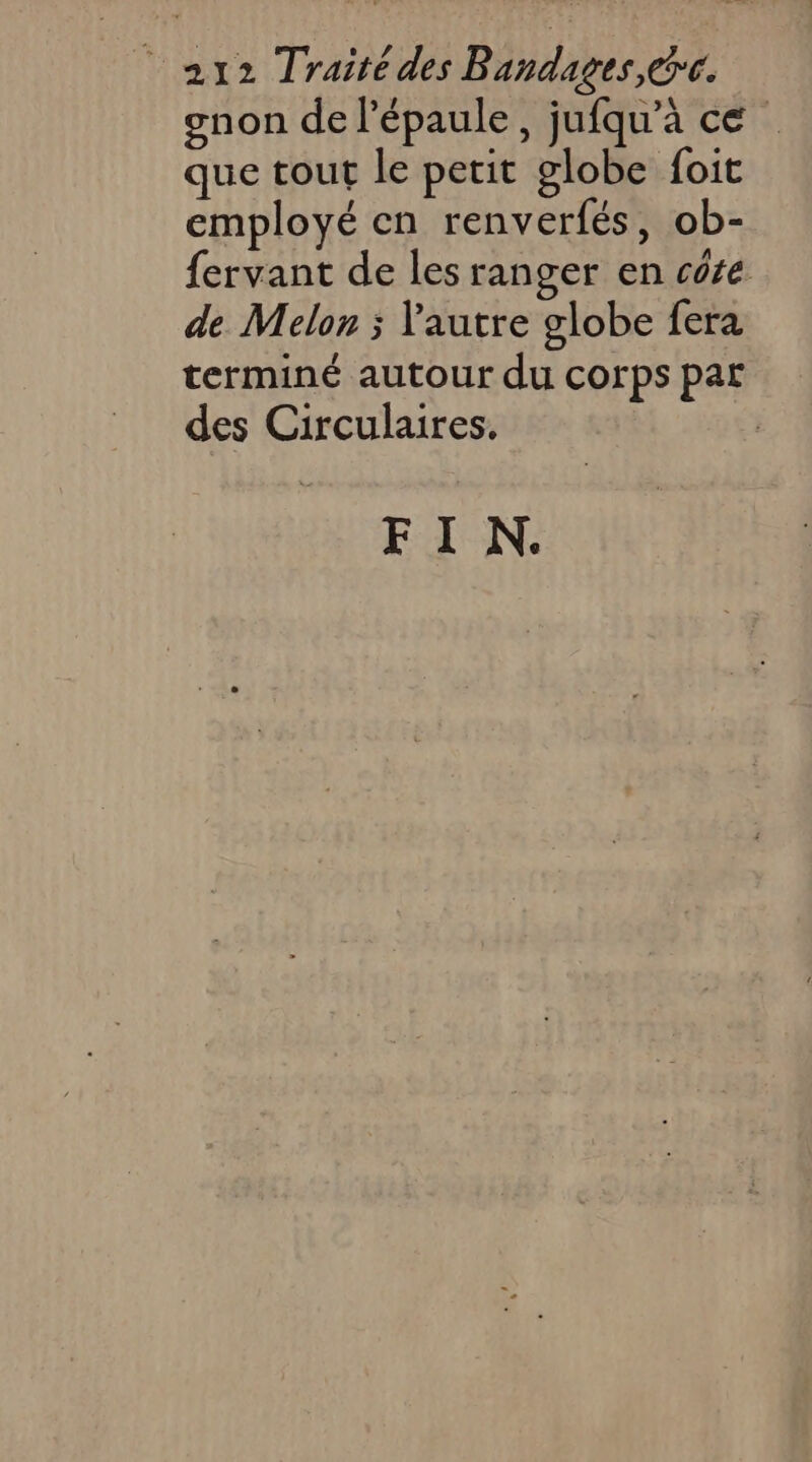gnon de l'épaule, jufqu’à ce que tout le petit globe {oit employé en renverfés, ob- fervant de les ranger en côte de Melon ; Yautre globe fera terminé autour du corps par des Circulaires. | FIN.