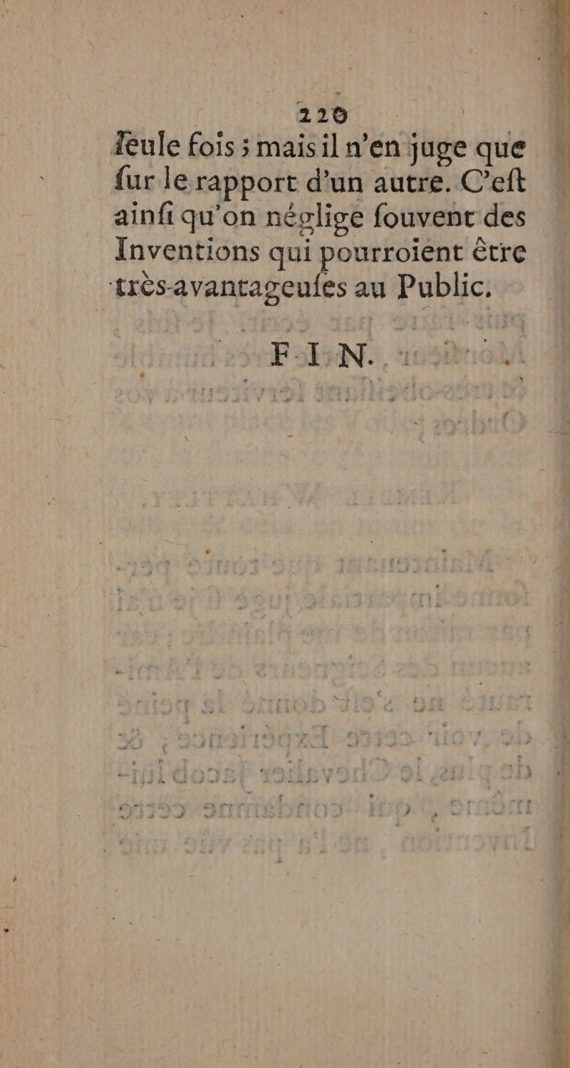 feule fois ; maisil n’en juge que fur le rapport d’un autre. C’eft ainfi qu'on néglige fouvent des Inventions qui pourroient être pd au Public.