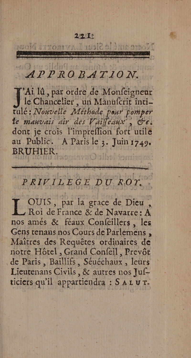 APPROBATION. PRIVILEGE DUROY.”. OUIS, par la grace de Dieu , Roi de France & de Navarre: A nos ames & féaux Confeillers , les Gens tenans nos Cours de Darlemens À Maîtres des Requêtes ordinaires de notre Hotel , Grand Confeil , Prevôt de Paris , Baillifs à Séuéchaux , leurs Lieutenans Civils , & autres nos Juf- ticiers qu’il appartiendra : SALUT.