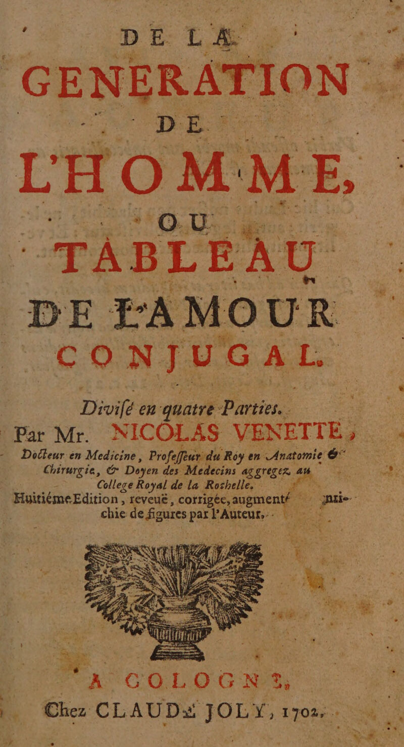 ’ | GENERATION: L'HOMME, “TABLEAU DEFAMOUR | CONJUGAL | L Divifé en quatre re par Mr. NICÔLAS nu, ; Docteur en Medicine, Profe efèur du Roy en Anatomie 6 Chirurgie, G Doyen des Medecins AR STEER 4 College Royal de la Roshelle, + HyitiémeEdition, reveuë, corrigée, augmenté chie de figures par PAuteur,. 4 dE :