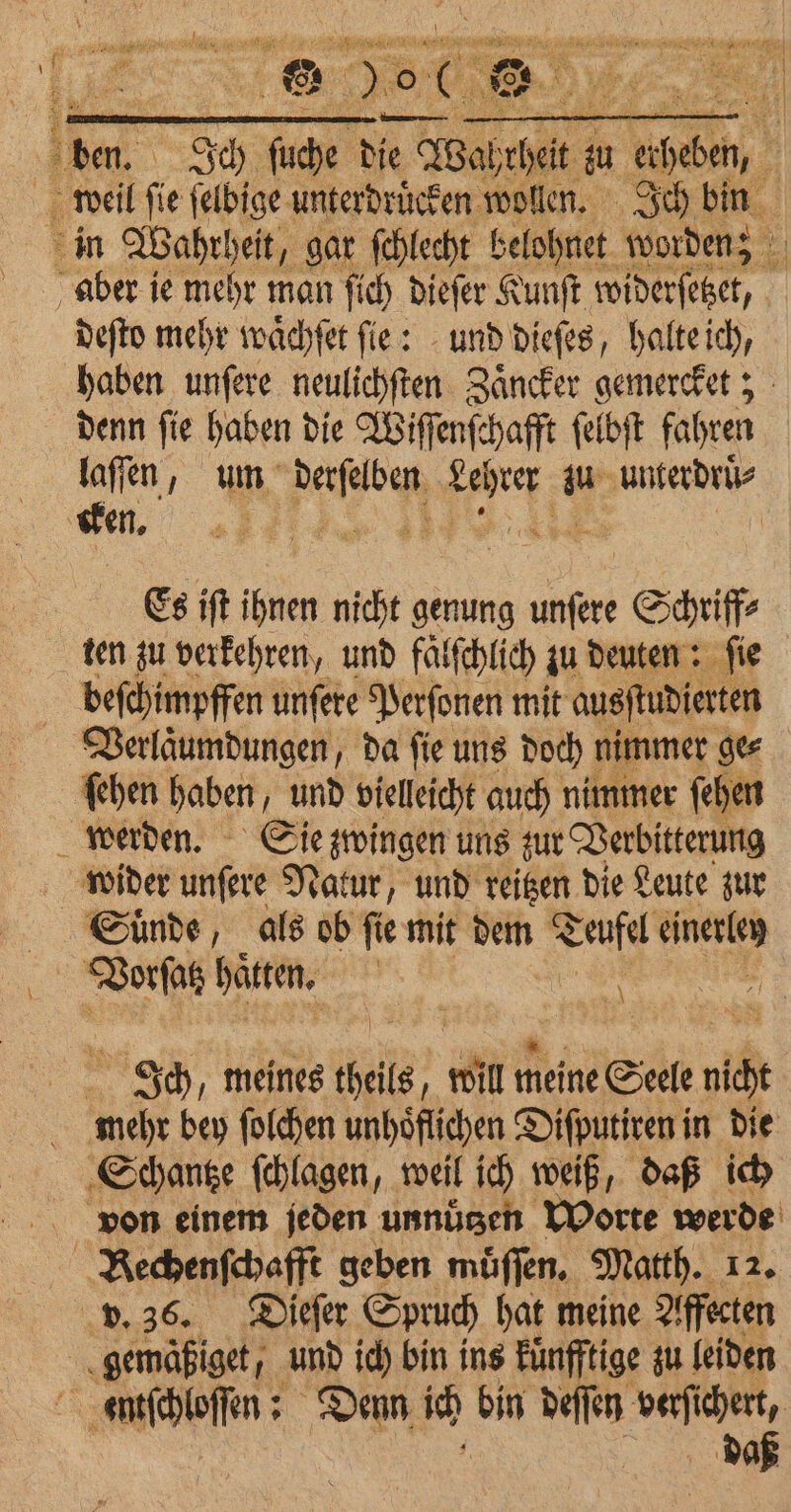 tha | Ich fade die ie Aal seit a + eke, h deſto mehr waͤchſet fie: und dieſes, halte ich, haben unſere neulichſten Zaͤncker gemercket; denn fie haben die Wiſſenſchafft ſelbſt fahren laſſen, um c a. ur: unterdrüs cken. 12s ae Es ift ihnen nicht genung u Schriff⸗ ten zu verkehren, und faͤlſchlich zu deuten: ſie beſchimpffen unſere Perſonen mit ausſtudierten ſehen haben , und vielleicht auch nimmer ſehen Suͤnde, als ob ſie mit vn Teufel — \ daß