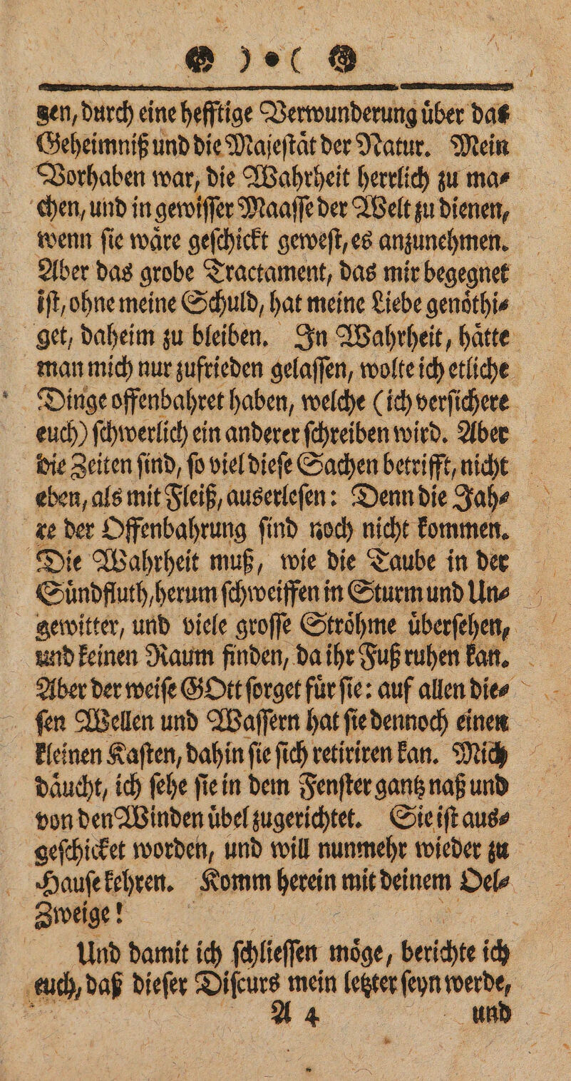 @ pec a | | en, durch cine hefitige Verwunderung uͤber dat Vorhaben war, die Wahrheit herrlich zu ma⸗ chen, und in gewiſſer Maaſſe der Welt zu dienen, wenn fie wäre geſchickt geweſt, es anzunehmen. Aber das grobe Tractament, das mir begegnet eben, als mit Fleiß, auserleſen: Denn die Jah⸗ Die Wahrheit muß, wie die Taube in der von den Winden uͤbel zugerichtet. Sie iſt aus⸗ | Zweige! 4 * =